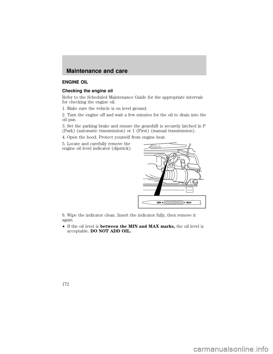 FORD F150 1999 10.G Owners Manual ENGINE OIL
Checking the engine oil
Refer to the Scheduled Maintenance Guide for the appropriate intervals
for checking the engine oil.
1. Make sure the vehicle is on level ground.
2. Turn the engine o