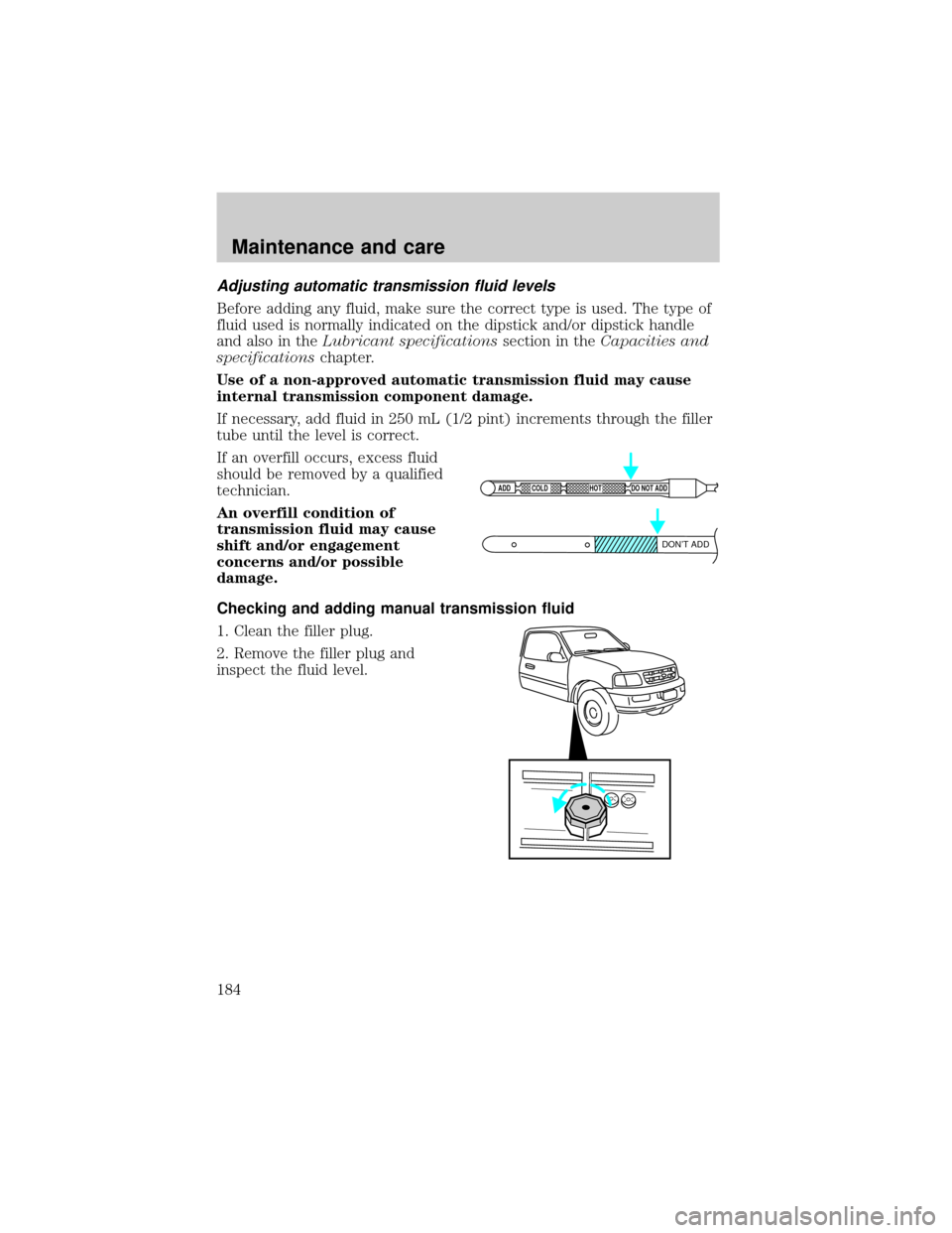 FORD F150 1999 10.G Owners Manual Adjusting automatic transmission fluid levels
Before adding any fluid, make sure the correct type is used. The type of
fluid used is normally indicated on the dipstick and/or dipstick handle
and also 