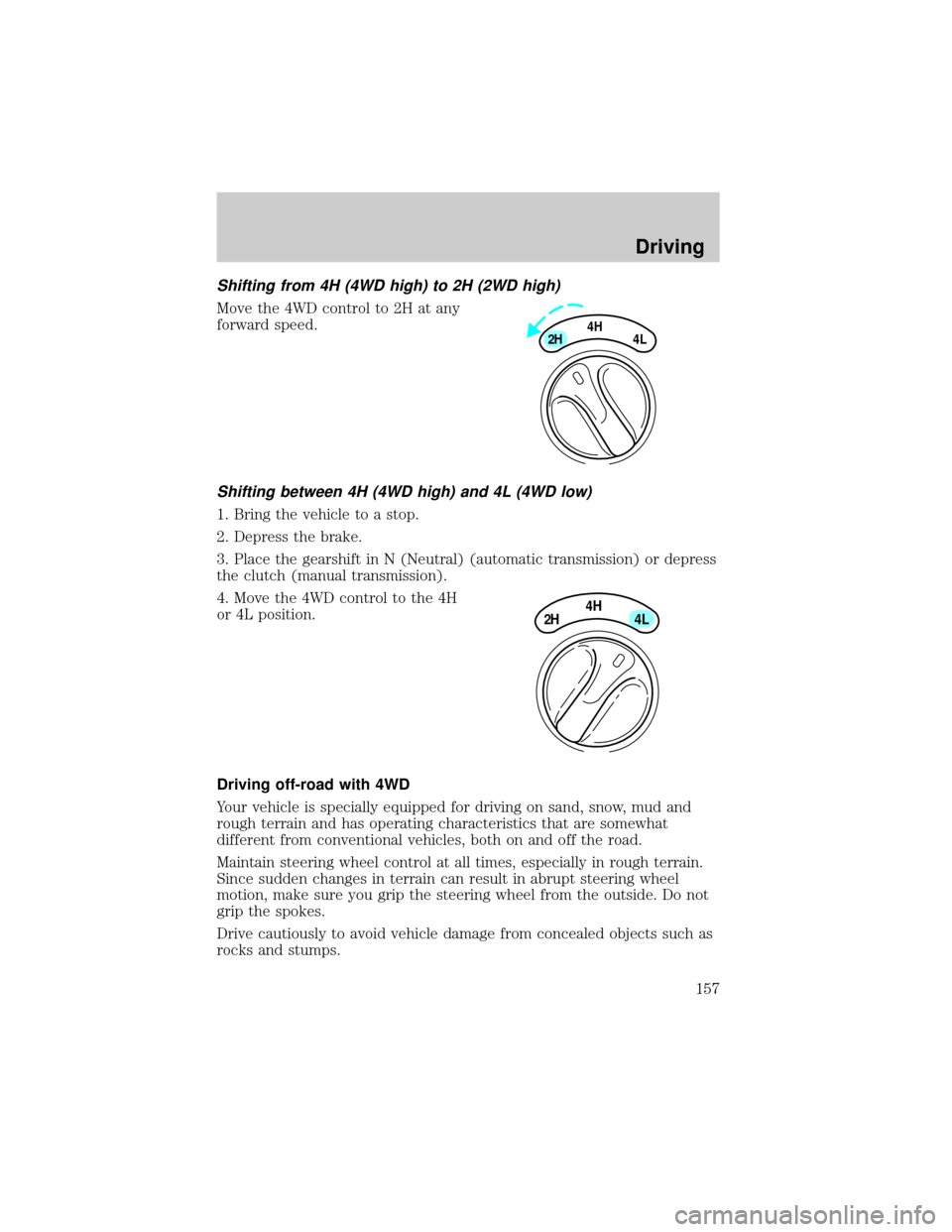 FORD F150 2000 10.G Owners Manual Shifting from 4H (4WD high) to 2H (2WD high)
Move the 4WD control to 2H at any
forward speed.
Shifting between 4H (4WD high) and 4L (4WD low)
1. Bring the vehicle to a stop.
2. Depress the brake.
3. P FORD F150 2000 10.G Owners Manual Shifting from 4H (4WD high) to 2H (2WD high)
Move the 4WD control to 2H at any
forward speed.
Shifting between 4H (4WD high) and 4L (4WD low)
1. Bring the vehicle to a stop.
2. Depress the brake.
3. P