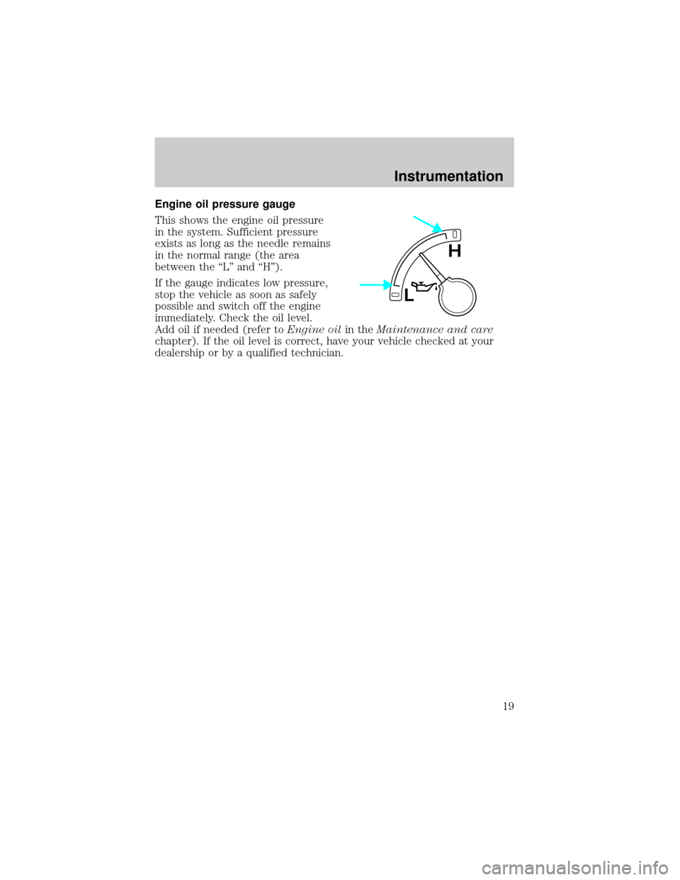 FORD F150 2000 10.G Owners Manual Engine oil pressure gauge
This shows the engine oil pressure
in the system. Sufficient pressure
exists as long as the needle remains
in the normal range (the area
between the ªLº and ªHº).
If the 