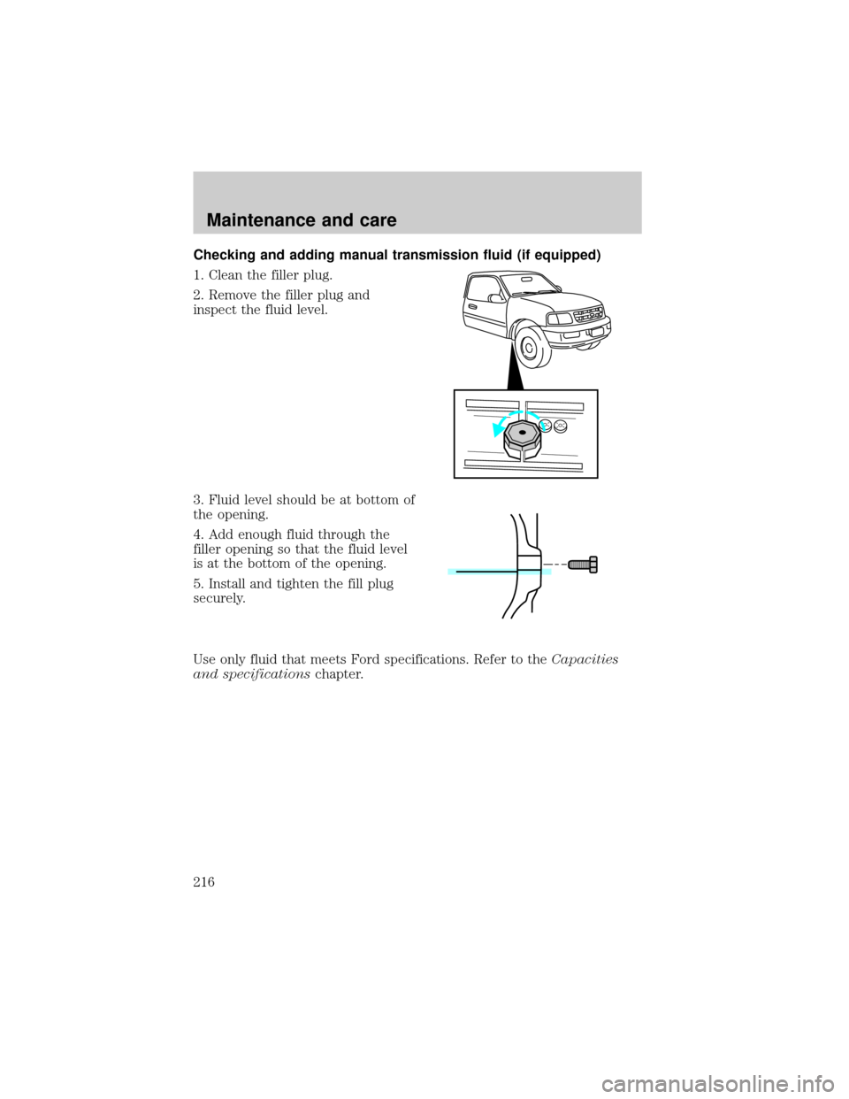 FORD F150 2000 10.G Owners Manual Checking and adding manual transmission fluid (if equipped)
1. Clean the filler plug.
2. Remove the filler plug and
inspect the fluid level.
3. Fluid level should be at bottom of
the opening.
4. Add e FORD F150 2000 10.G Owners Manual Checking and adding manual transmission fluid (if equipped)
1. Clean the filler plug.
2. Remove the filler plug and
inspect the fluid level.
3. Fluid level should be at bottom of
the opening.
4. Add e