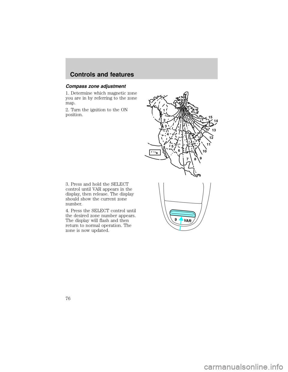 FORD F150 2000 10.G Manual PDF Compass zone adjustment
1. Determine which magnetic zone
you are in by referring to the zone
map.
2. Turn the ignition to the ON
position.
3. Press and hold the SELECT
control until VAR appears in the FORD F150 2000 10.G Manual PDF Compass zone adjustment
1. Determine which magnetic zone
you are in by referring to the zone
map.
2. Turn the ignition to the ON
position.
3. Press and hold the SELECT
control until VAR appears in the