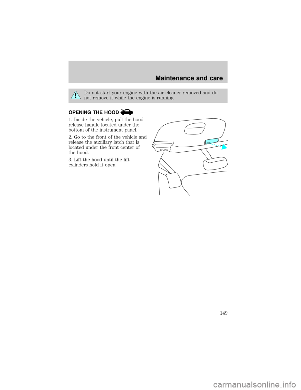 FORD F150 2001 10.G Owners Manual Do not start your engine with the air cleaner removed and do
not remove it while the engine is running.
OPENING THE HOOD
1. Inside the vehicle, pull the hood
release handle located under the
bottom of