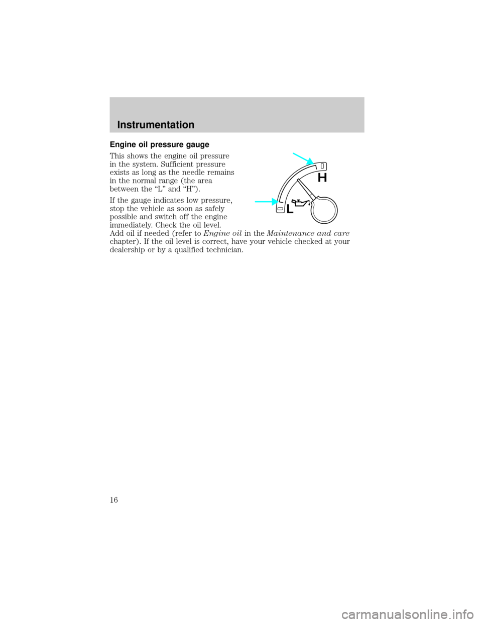 FORD F150 2001 10.G Owners Manual Engine oil pressure gauge
This shows the engine oil pressure
in the system. Sufficient pressure
exists as long as the needle remains
in the normal range (the area
between the ªLº and ªHº).
If the 