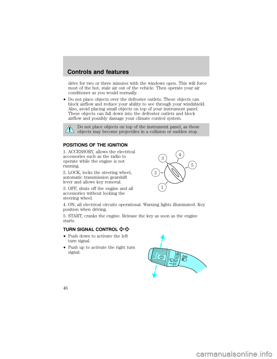 FORD F150 2001 10.G User Guide drive for two or three minutes with the windows open. This will force
most of the hot, stale air out of the vehicle. Then operate your air
conditioner as you would normally.
²Do not place objects ove