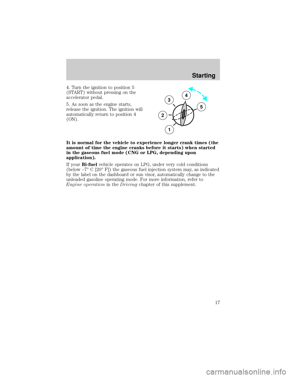 FORD F150 2002 10.G Bi Fuel Supplement Manual 4. Turn the ignition to position 5
(START) without pressing on the
accelerator pedal.
5. As soon as the engine starts,
release the ignition. The ignition will
automatically return to position 4
(ON).
FORD F150 2002 10.G Bi Fuel Supplement Manual 4. Turn the ignition to position 5
(START) without pressing on the
accelerator pedal.
5. As soon as the engine starts,
release the ignition. The ignition will
automatically return to position 4
(ON).