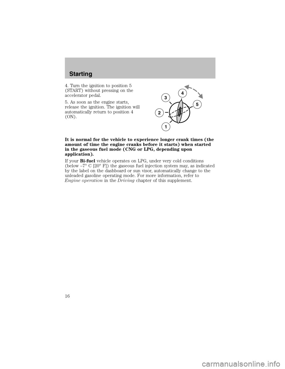 FORD F150 2003 10.G Bi Fuel Supplement Manual 4. Turn the ignition to position 5
(START) without pressing on the
accelerator pedal.
5. As soon as the engine starts,
release the ignition. The ignition will
automatically return to position 4
(ON).
