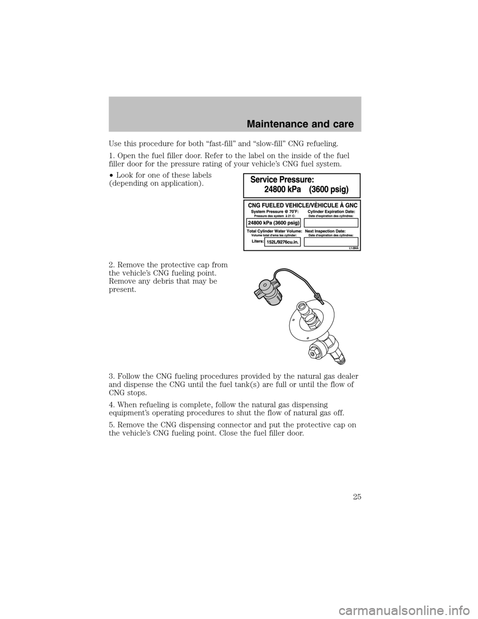 FORD F150 2003 10.G Bi Fuel Supplement Manual Use this procedure for both“fast-fill”and“slow-fill”CNG refueling.
1. Open the fuel filler door. Refer to the label on the inside of the fuel
filler door for the pressure rating of your vehicl FORD F150 2003 10.G Bi Fuel Supplement Manual Use this procedure for both“fast-fill”and“slow-fill”CNG refueling.
1. Open the fuel filler door. Refer to the label on the inside of the fuel
filler door for the pressure rating of your vehicl