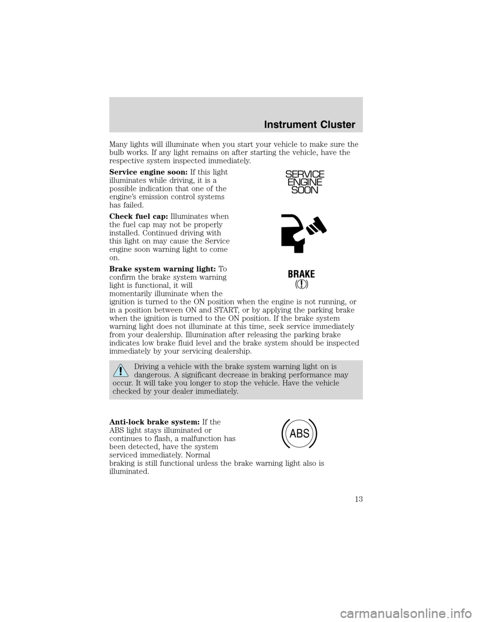 FORD F150 2003 10.G Owners Manual Many lights will illuminate when you start your vehicle to make sure the
bulb works. If any light remains on after starting the vehicle, have the
respective system inspected immediately.
Service engin