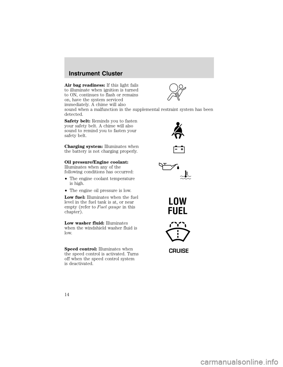 FORD F150 2003 10.G Owners Manual Air bag readiness:If this light fails
to illuminate when ignition is turned
to ON, continues to flash or remains
on, have the system serviced
immediately. A chime will also
sound when a malfunction in