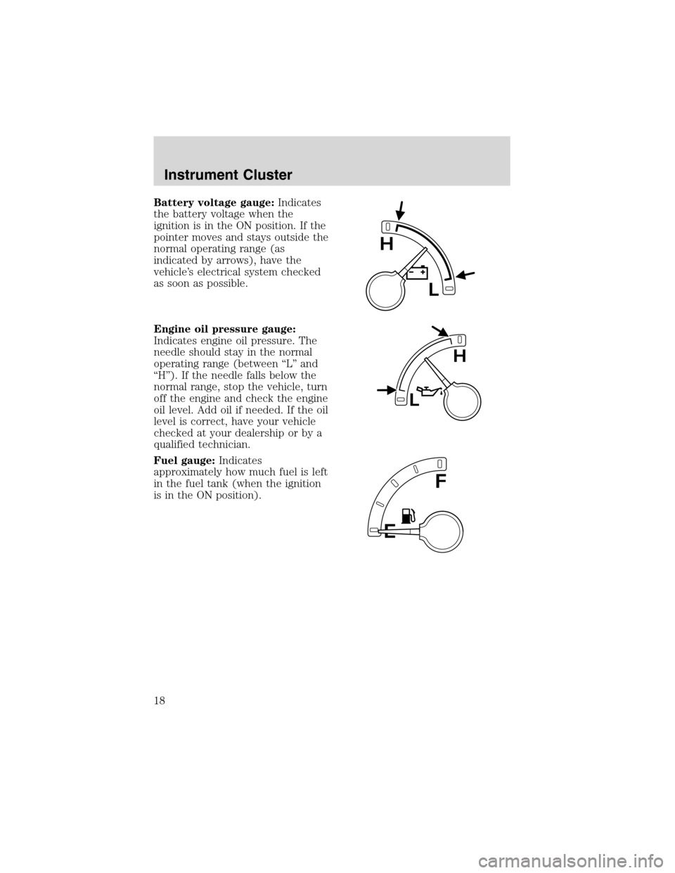 FORD F150 2003 10.G Owners Manual Battery voltage gauge:Indicates
the battery voltage when the
ignition is in the ON position. If the
pointer moves and stays outside the
normal operating range (as
indicated by arrows), have the
vehicl