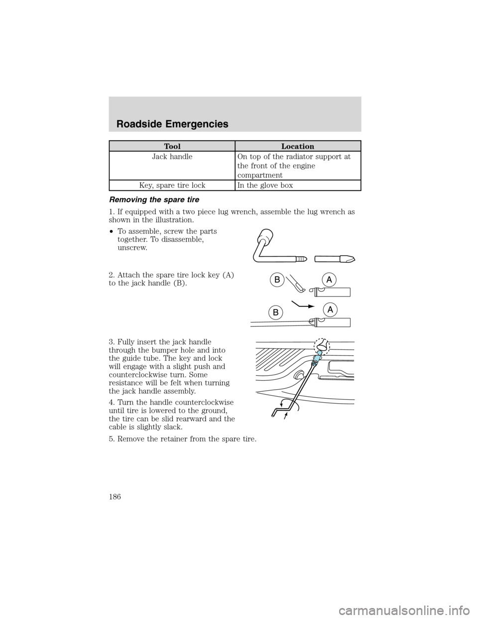 FORD F150 2003 10.G Owners Manual Tool Location
Jack handle On top of the radiator support at
the front of the engine
compartment
Key, spare tire lock In the glove box
Removing the spare tire
1. If equipped with a two piece lug wrench FORD F150 2003 10.G Owners Manual Tool Location
Jack handle On top of the radiator support at
the front of the engine
compartment
Key, spare tire lock In the glove box
Removing the spare tire
1. If equipped with a two piece lug wrench