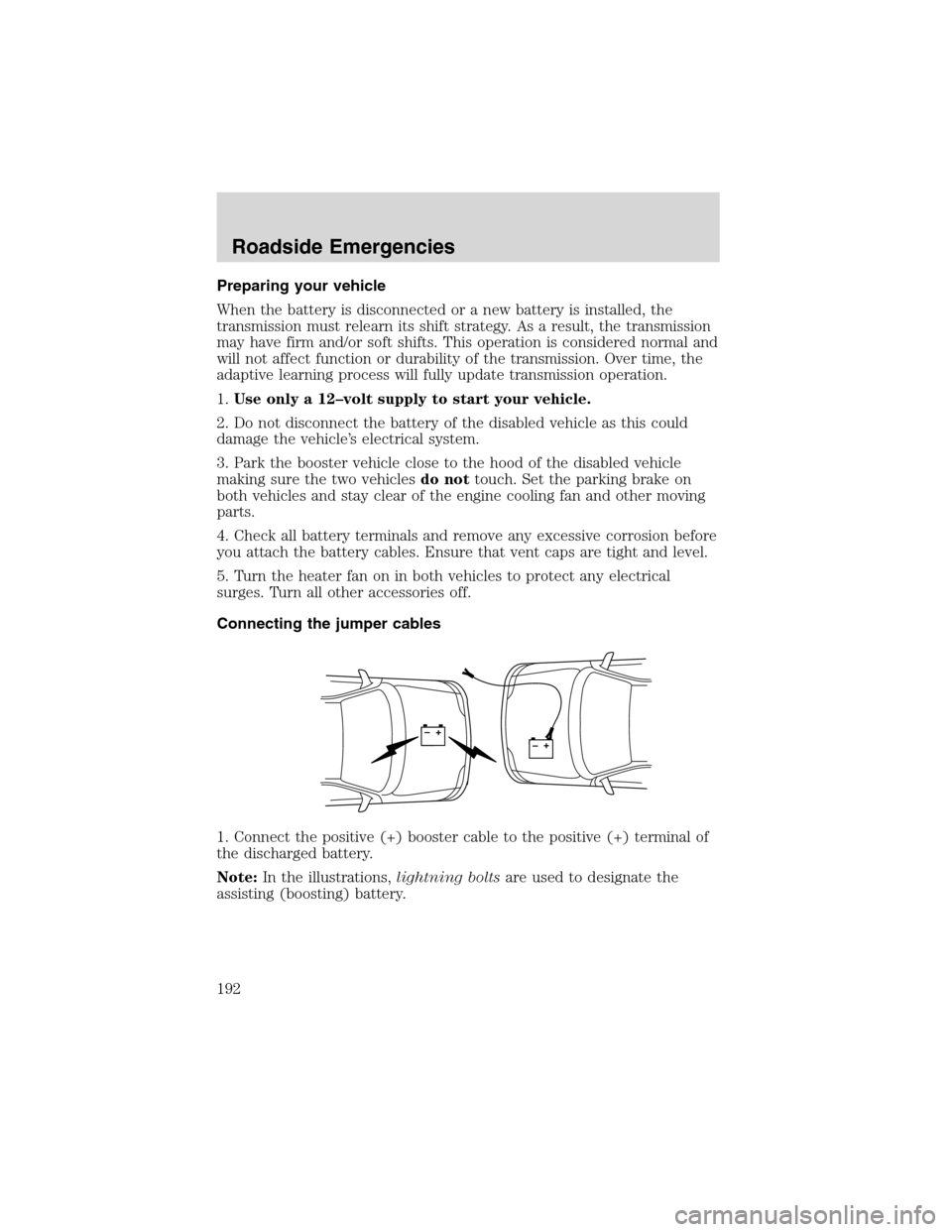 FORD F150 2003 10.G Owners Manual Preparing your vehicle
When the battery is disconnected or a new battery is installed, the
transmission must relearn its shift strategy. As a result, the transmission
may have firm and/or soft shifts. FORD F150 2003 10.G Owners Manual Preparing your vehicle
When the battery is disconnected or a new battery is installed, the
transmission must relearn its shift strategy. As a result, the transmission
may have firm and/or soft shifts.