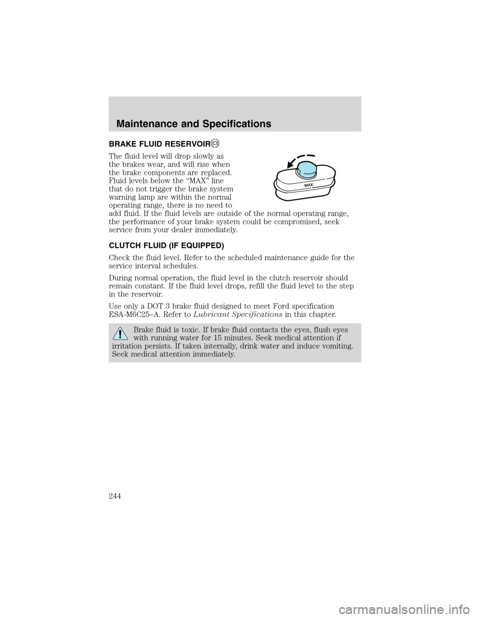 FORD F150 2003 10.G Service Manual BRAKE FLUID RESERVOIR
The fluid level will drop slowly as
the brakes wear, and will rise when
the brake components are replaced.
Fluid levels below the“MAX”line
that do not trigger the brake syste