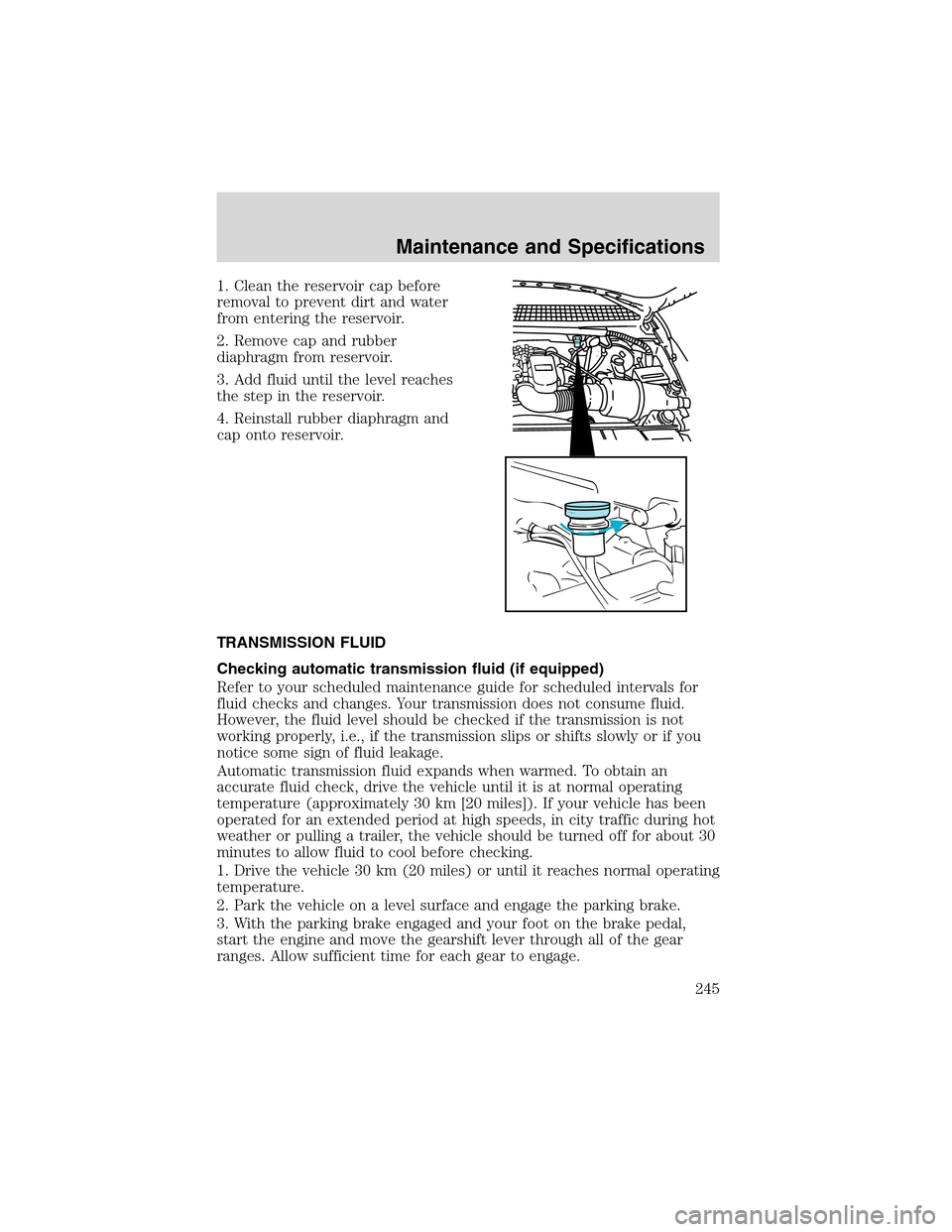 FORD F150 2003 10.G Service Manual 1. Clean the reservoir cap before
removal to prevent dirt and water
from entering the reservoir.
2. Remove cap and rubber
diaphragm from reservoir.
3. Add fluid until the level reaches
the step in the