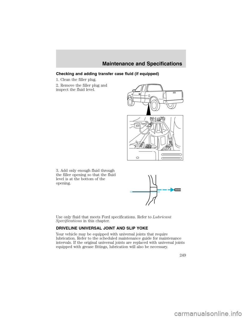 FORD F150 2003 10.G Owners Manual Checking and adding transfer case fluid (if equipped)
1. Clean the filler plug.
2. Remove the filler plug and
inspect the fluid level.
3. Add only enough fluid through
the filler opening so that the f