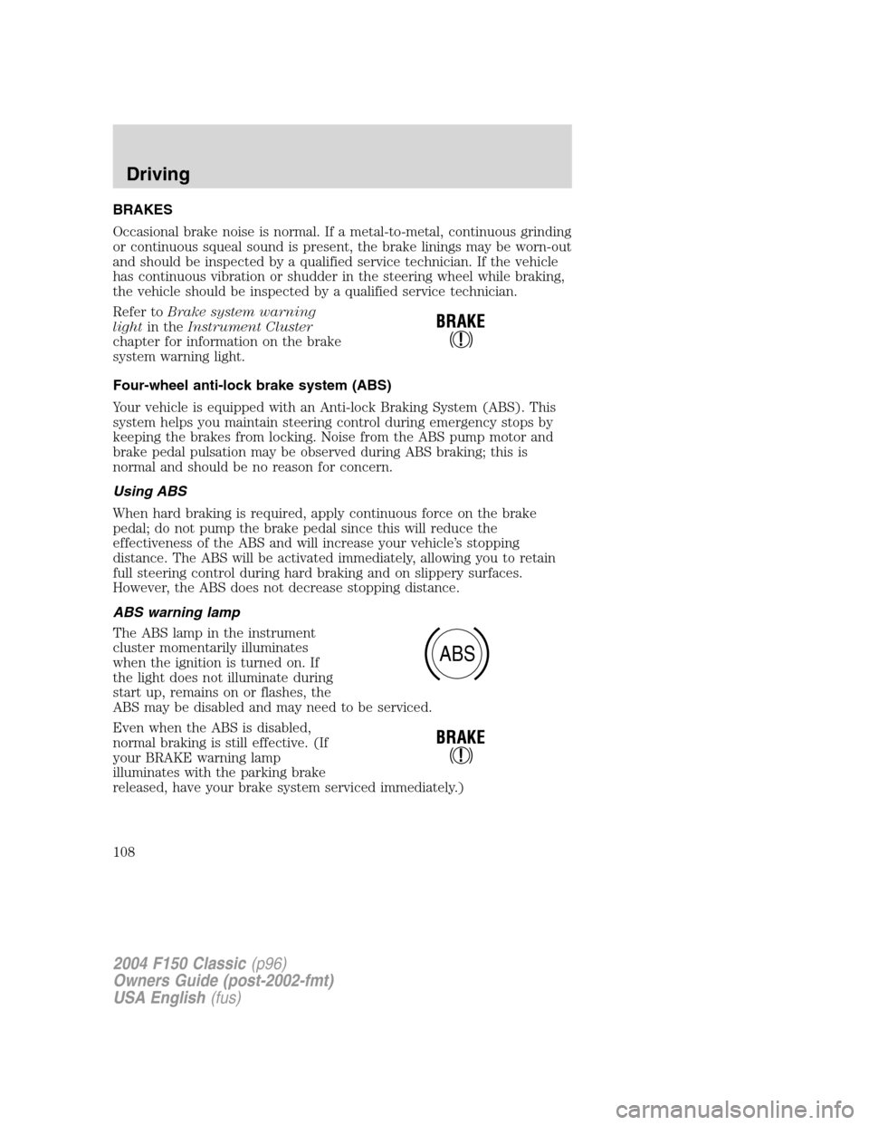 FORD F150 2004 11.G Herritage Owners Manual BRAKES
Occasional brake noise is normal. If a metal-to-metal, continuous grinding
or continuous squeal sound is present, the brake linings may be worn-out
and should be inspected by a qualified servic