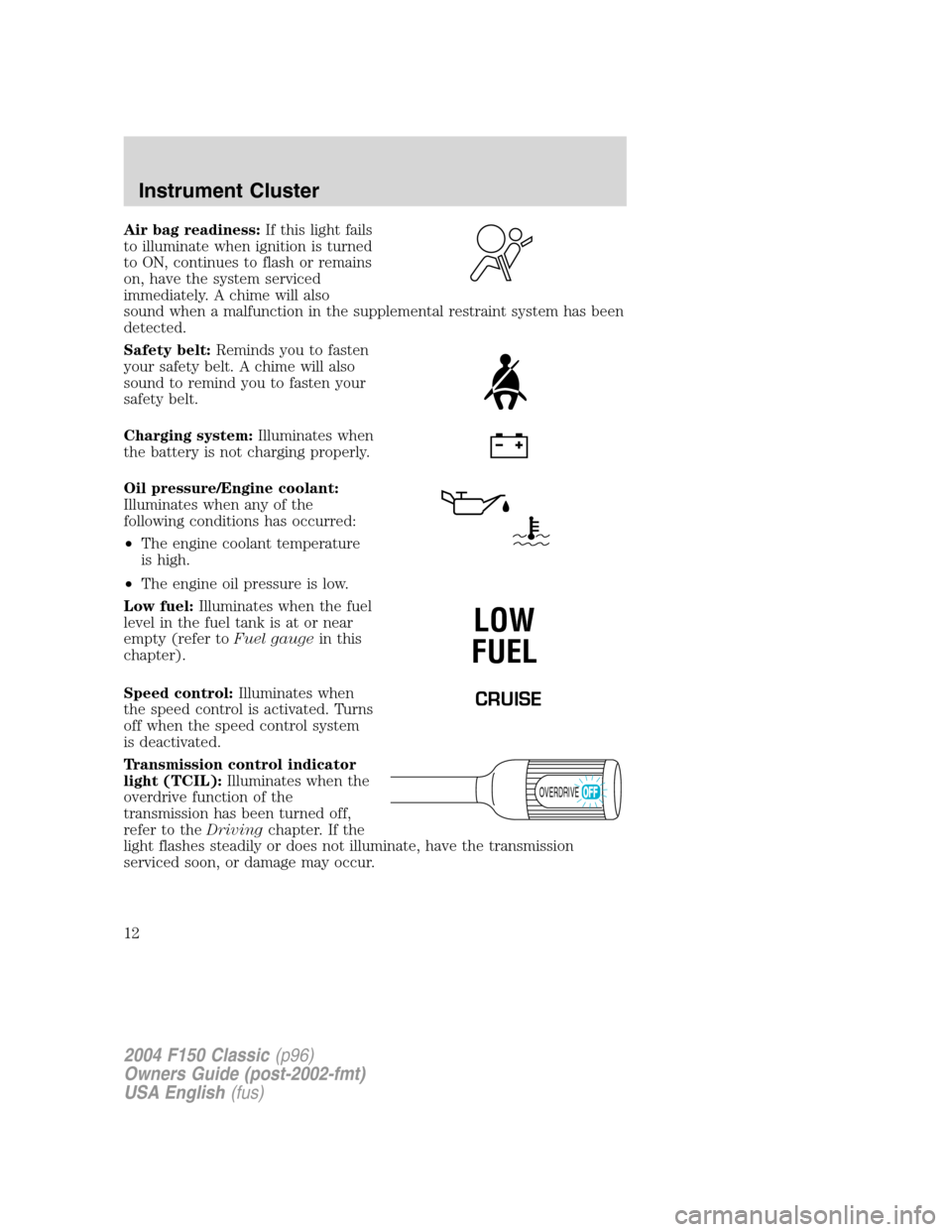 FORD F150 2004 11.G Herritage User Guide Air bag readiness:If this light fails
to illuminate when ignition is turned
to ON, continues to flash or remains
on, have the system serviced
immediately. A chime will also
sound when a malfunction in FORD F150 2004 11.G Herritage User Guide Air bag readiness:If this light fails
to illuminate when ignition is turned
to ON, continues to flash or remains
on, have the system serviced
immediately. A chime will also
sound when a malfunction in