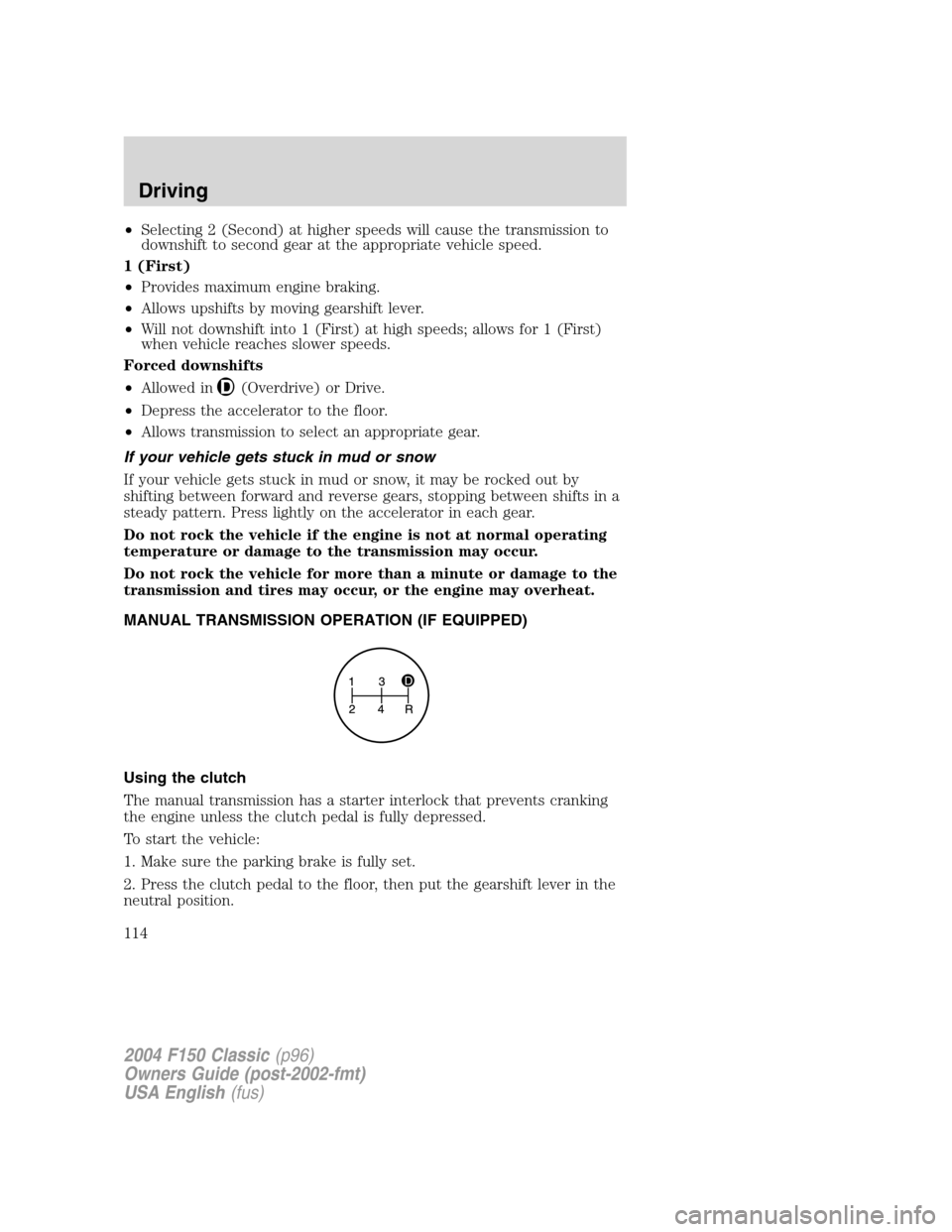 FORD F150 2004 11.G Herritage Owners Manual •Selecting 2 (Second) at higher speeds will cause the transmission to
downshift to second gear at the appropriate vehicle speed.
1 (First)
•Provides maximum engine braking.
•Allows upshifts by m