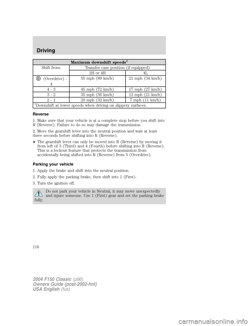 FORD F150 2004 11.G Herritage Owners Manual Maximum downshift speeds1
Shift from: Transfer case position (if equipped)
2H or 4H 4L
D(Overdrive) -
455 mph (89 km/h) 21 mph (34 km/h)
4 - 3 45 mph (72 km/h) 17 mph (27 km/h)
3 - 2 35 mph (56 km/h) 