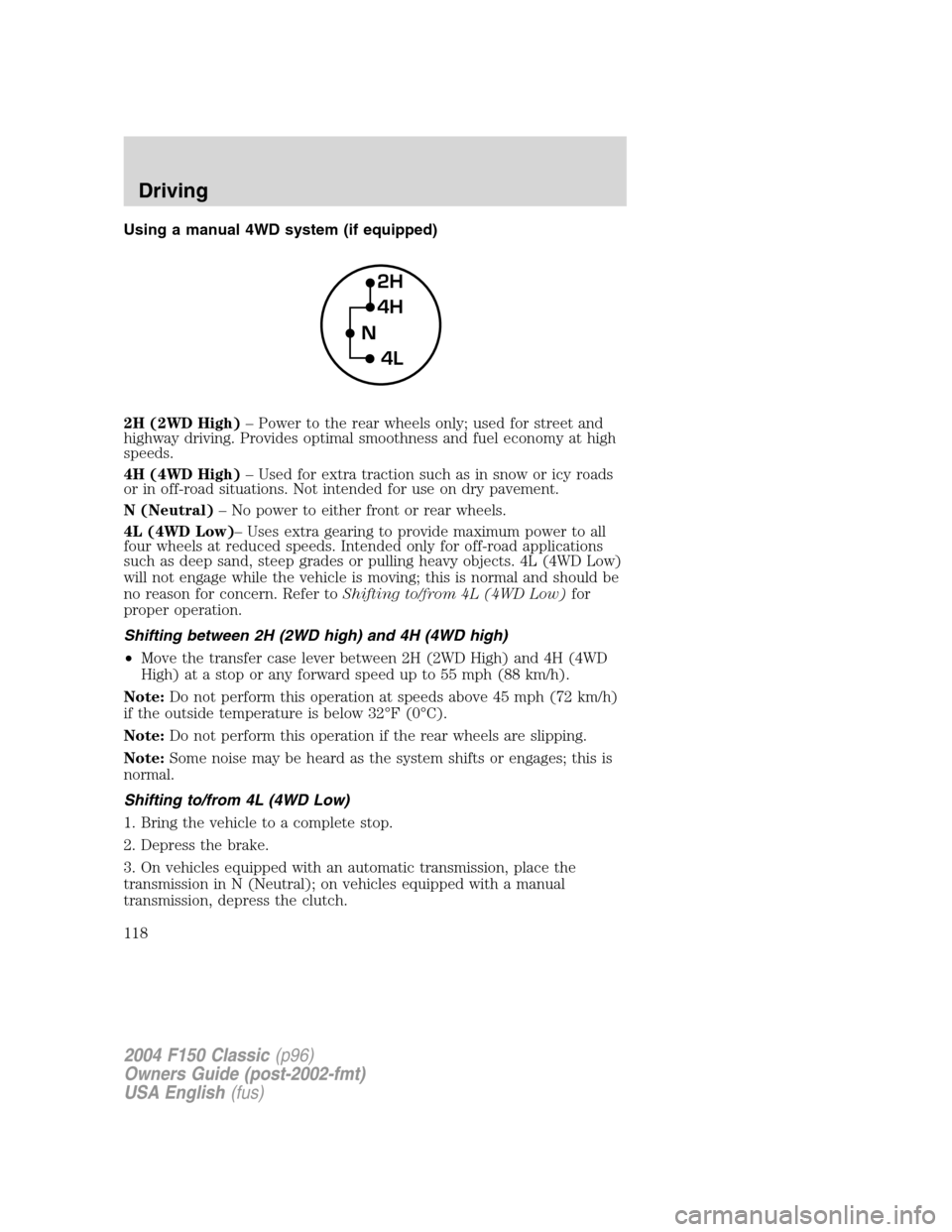 FORD F150 2004 11.G Herritage Owners Manual Using a manual 4WD system (if equipped)
2H (2WD High)–Power to the rear wheels only; used for street and
highway driving. Provides optimal smoothness and fuel economy at high
speeds.
4H (4WD High)
