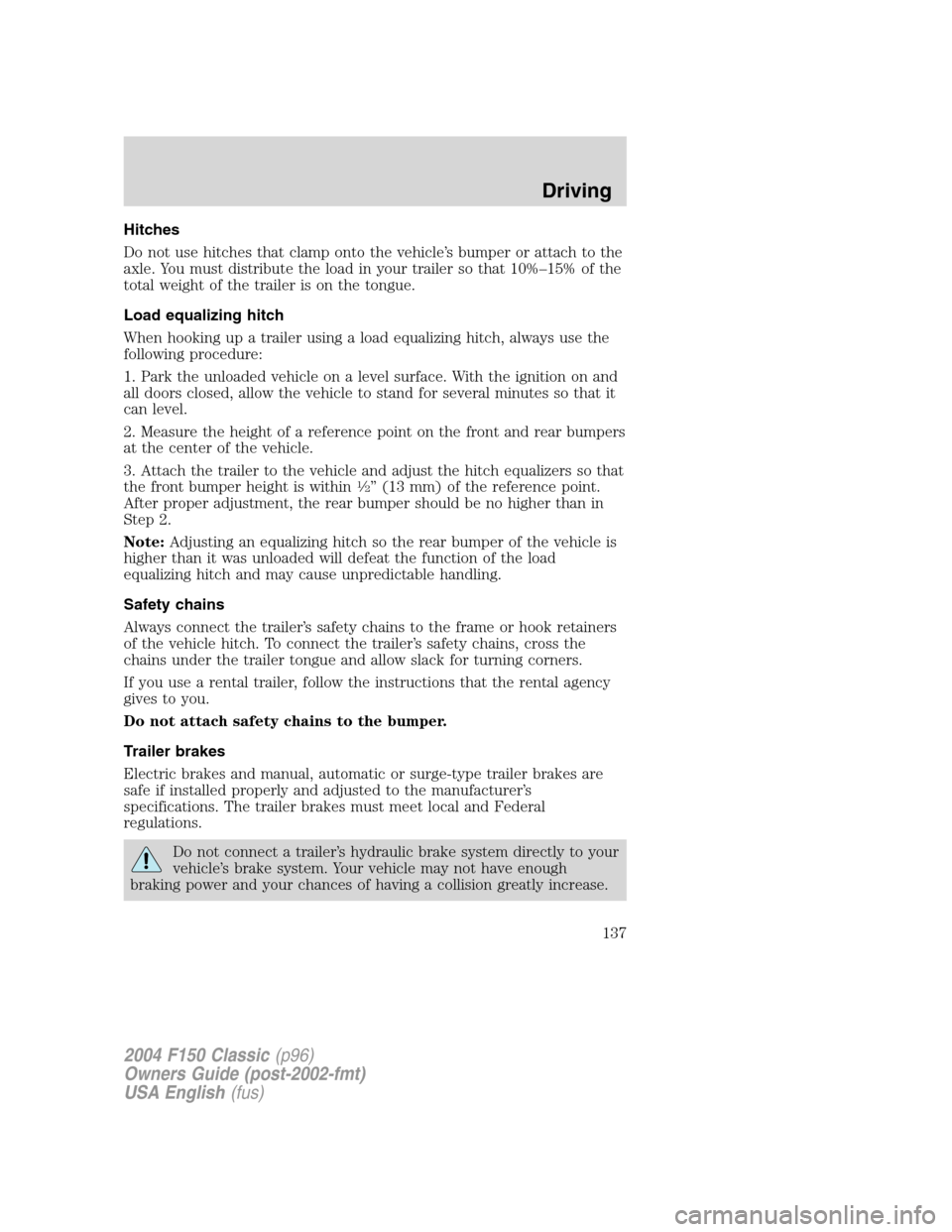FORD F150 2004 11.G Herritage Owners Manual Hitches
Do not use hitches that clamp onto the vehicle’s bumper or attach to the
axle. You must distribute the load in your trailer so that 10%–15% of the
total weight of the trailer is on the ton FORD F150 2004 11.G Herritage Owners Manual Hitches
Do not use hitches that clamp onto the vehicle’s bumper or attach to the
axle. You must distribute the load in your trailer so that 10%–15% of the
total weight of the trailer is on the ton