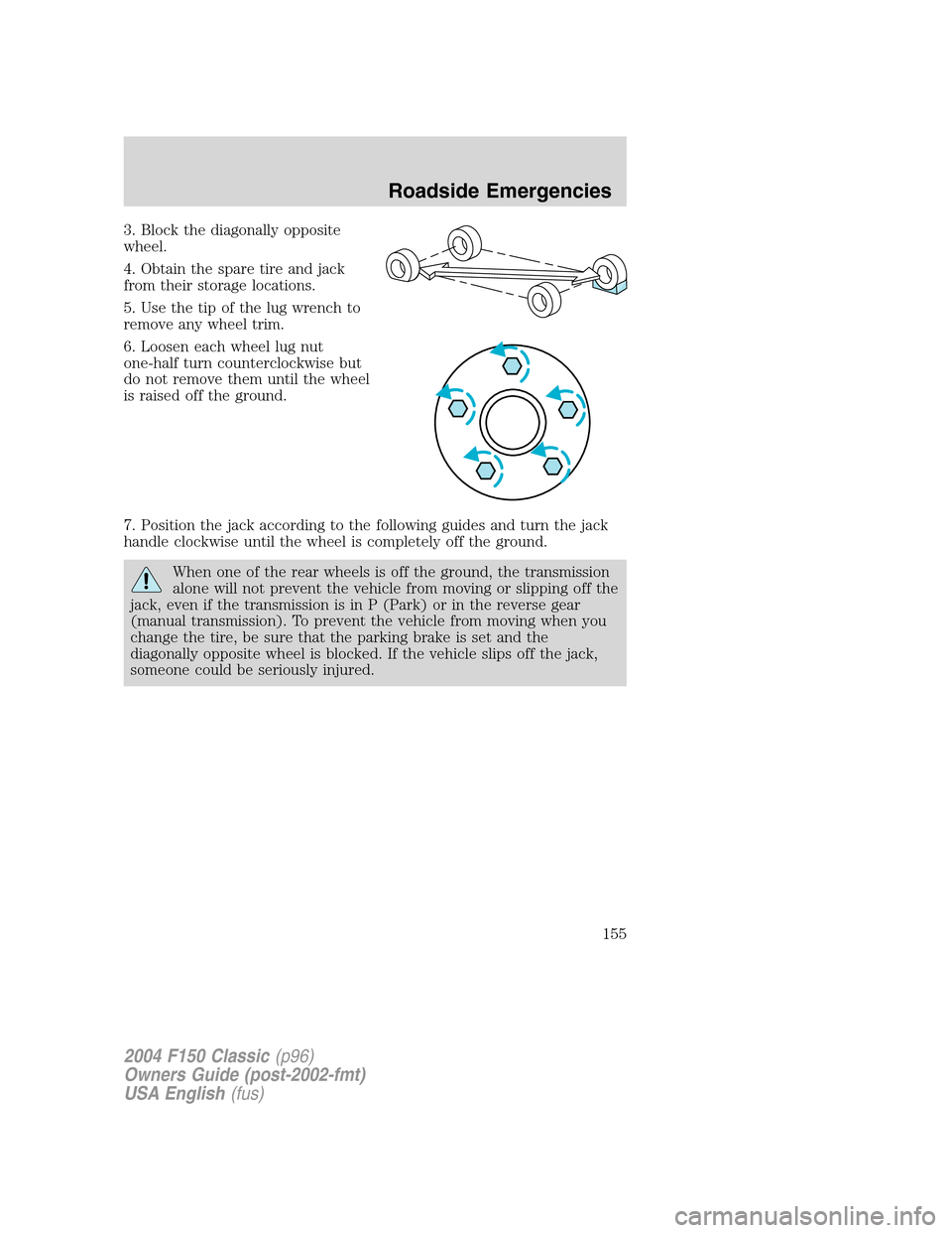 FORD F150 2004 11.G Herritage Owners Manual 3. Block the diagonally opposite
wheel.
4. Obtain the spare tire and jack
from their storage locations.
5. Use the tip of the lug wrench to
remove any wheel trim.
6. Loosen each wheel lug nut
one-half