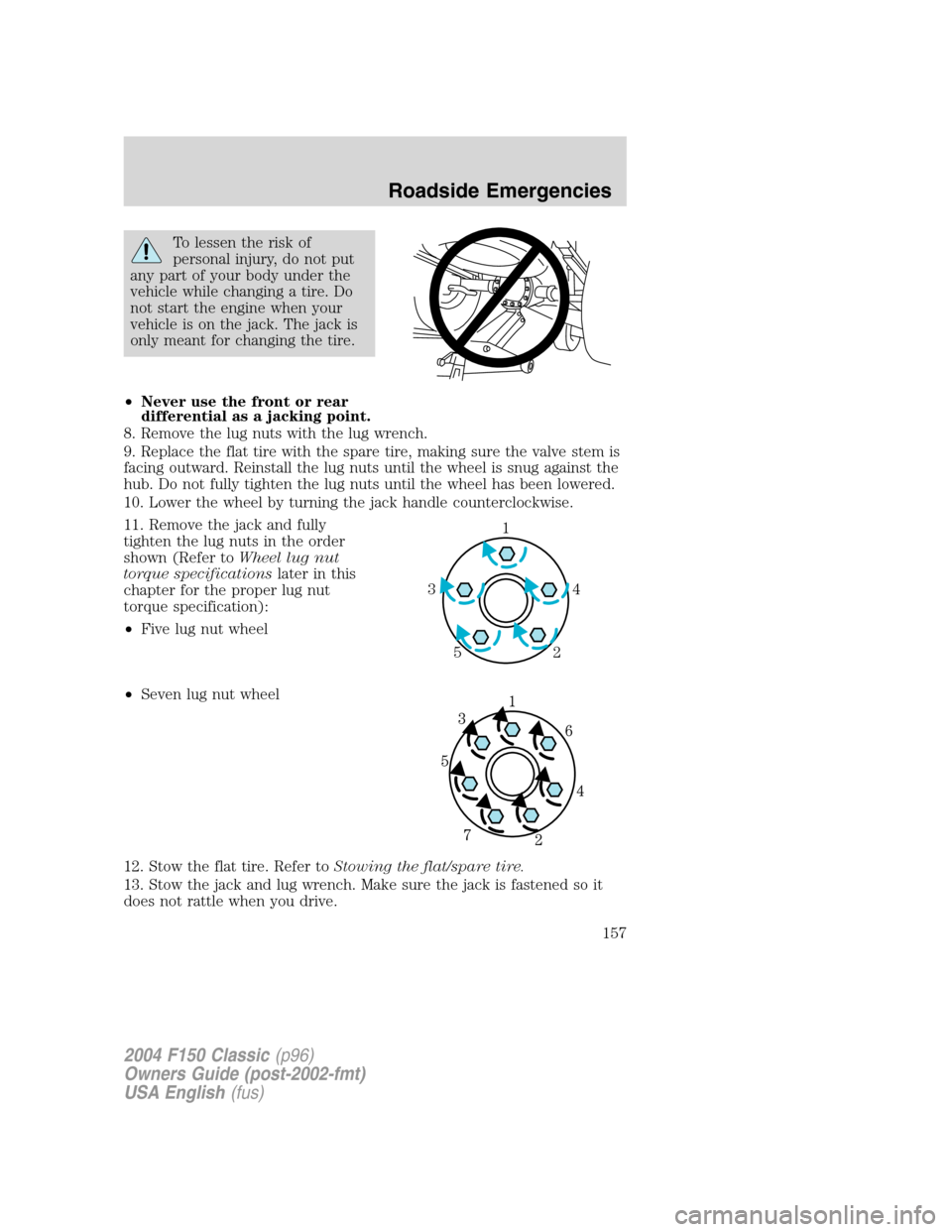 FORD F150 2004 11.G Herritage Owners Manual To lessen the risk of
personal injury, do not put
any part of your body under the
vehicle while changing a tire. Do
not start the engine when your
vehicle is on the jack. The jack is
only meant for ch