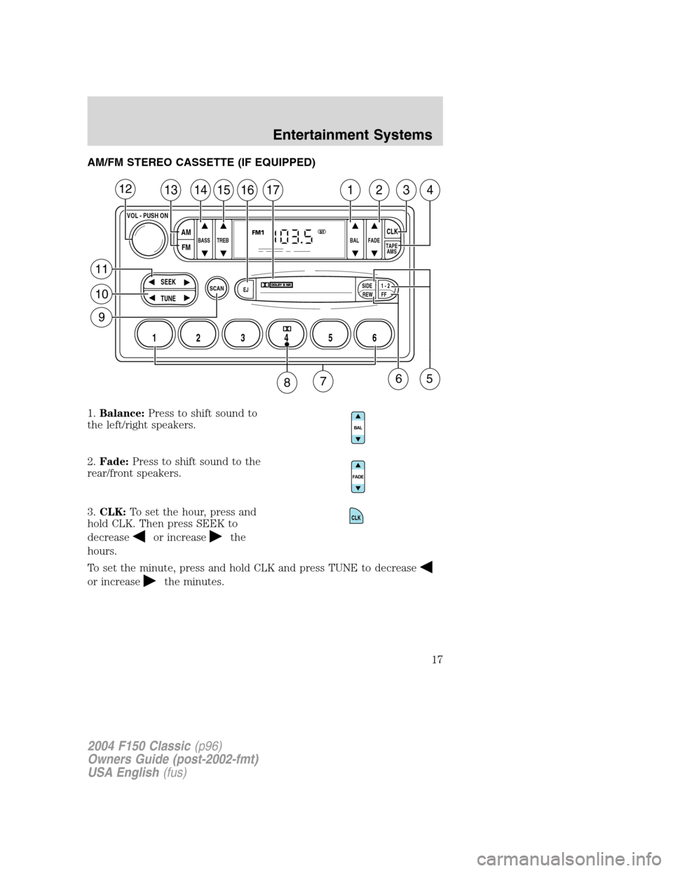 FORD F150 2004 11.G Herritage User Guide AM/FM STEREO CASSETTE (IF EQUIPPED)
1.Balance:Press to shift sound to
the left/right speakers.
2.Fade:Press to shift sound to the
rear/front speakers.
3.CLK:To set the hour, press and
hold CLK. Then p FORD F150 2004 11.G Herritage User Guide AM/FM STEREO CASSETTE (IF EQUIPPED)
1.Balance:Press to shift sound to
the left/right speakers.
2.Fade:Press to shift sound to the
rear/front speakers.
3.CLK:To set the hour, press and
hold CLK. Then p