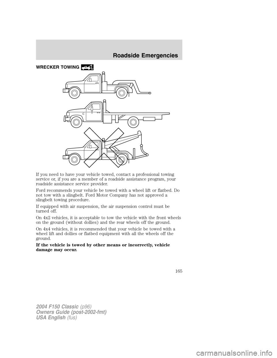 FORD F150 2004 11.G Herritage Owners Manual WRECKER TOWING
If you need to have your vehicle towed, contact a professional towing
service or, if you are a member of a roadside assistance program, your
roadside assistance service provider.
Ford r FORD F150 2004 11.G Herritage Owners Manual WRECKER TOWING
If you need to have your vehicle towed, contact a professional towing
service or, if you are a member of a roadside assistance program, your
roadside assistance service provider.
Ford r
