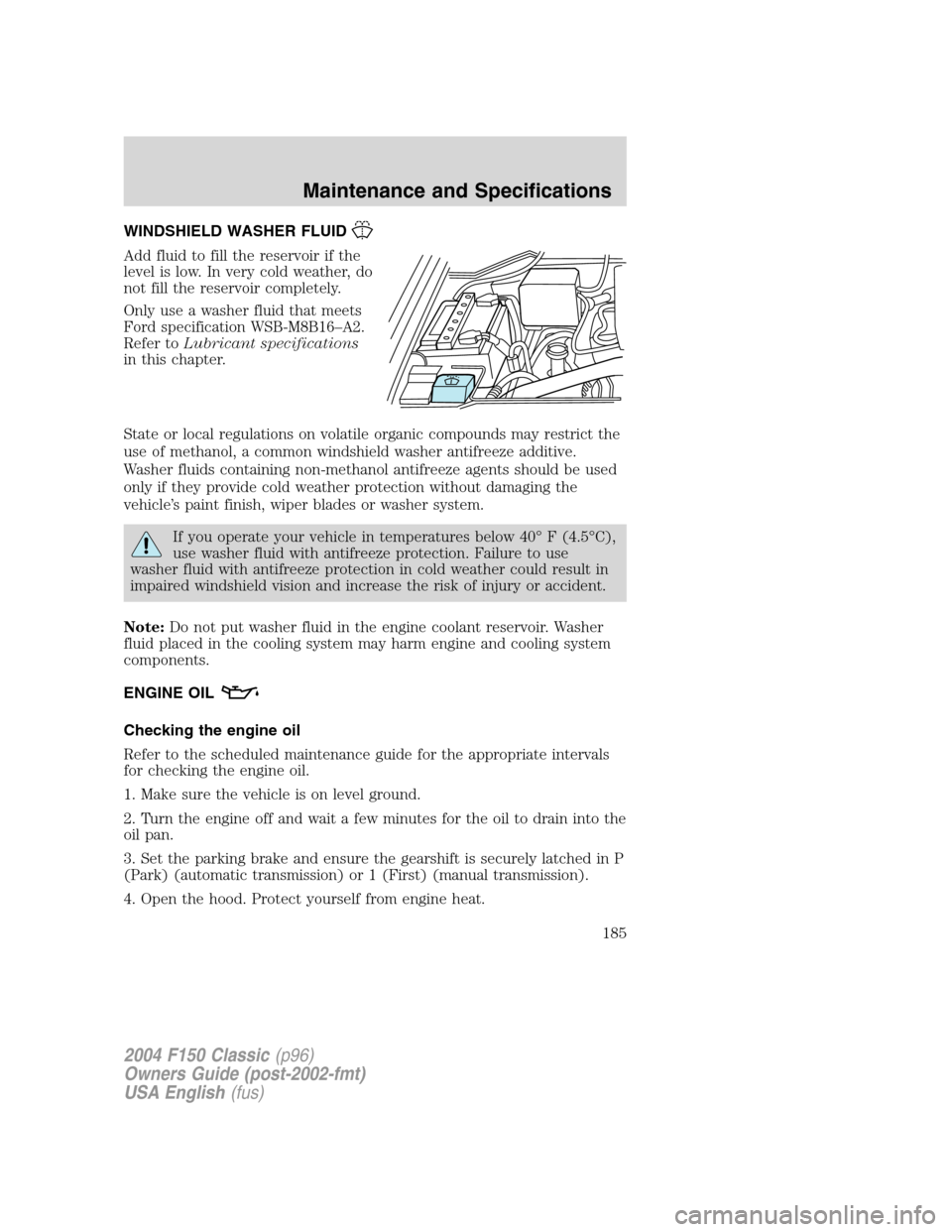 FORD F150 2004 11.G Herritage Owners Manual WINDSHIELD WASHER FLUID
Add fluid to fill the reservoir if the
level is low. In very cold weather, do
not fill the reservoir completely.
Only use a washer fluid that meets
Ford specification WSB-M8B16