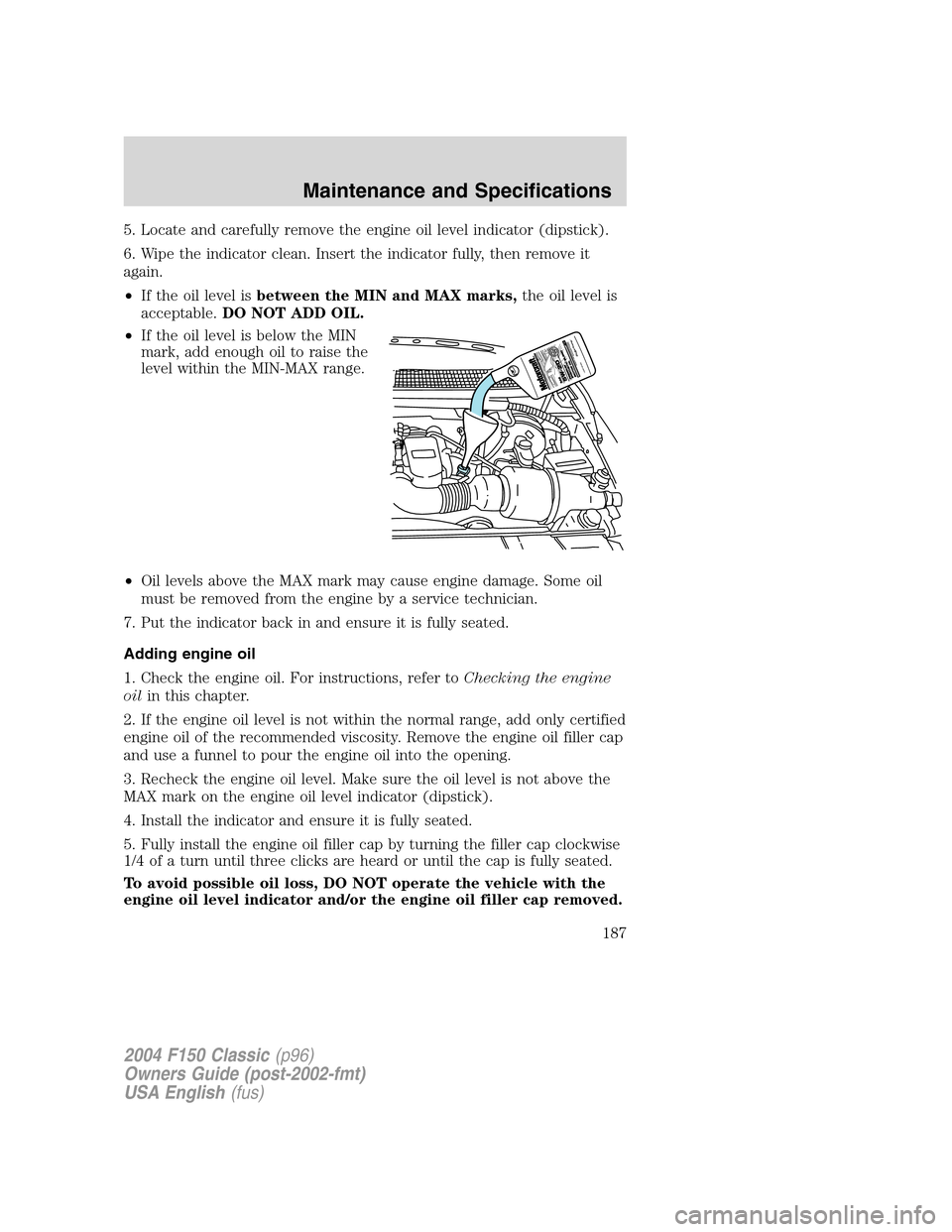 FORD F150 2004 11.G Herritage Owners Manual 5. Locate and carefully remove the engine oil level indicator (dipstick).
6. Wipe the indicator clean. Insert the indicator fully, then remove it
again.
•If the oil level isbetween the MIN and MAX m