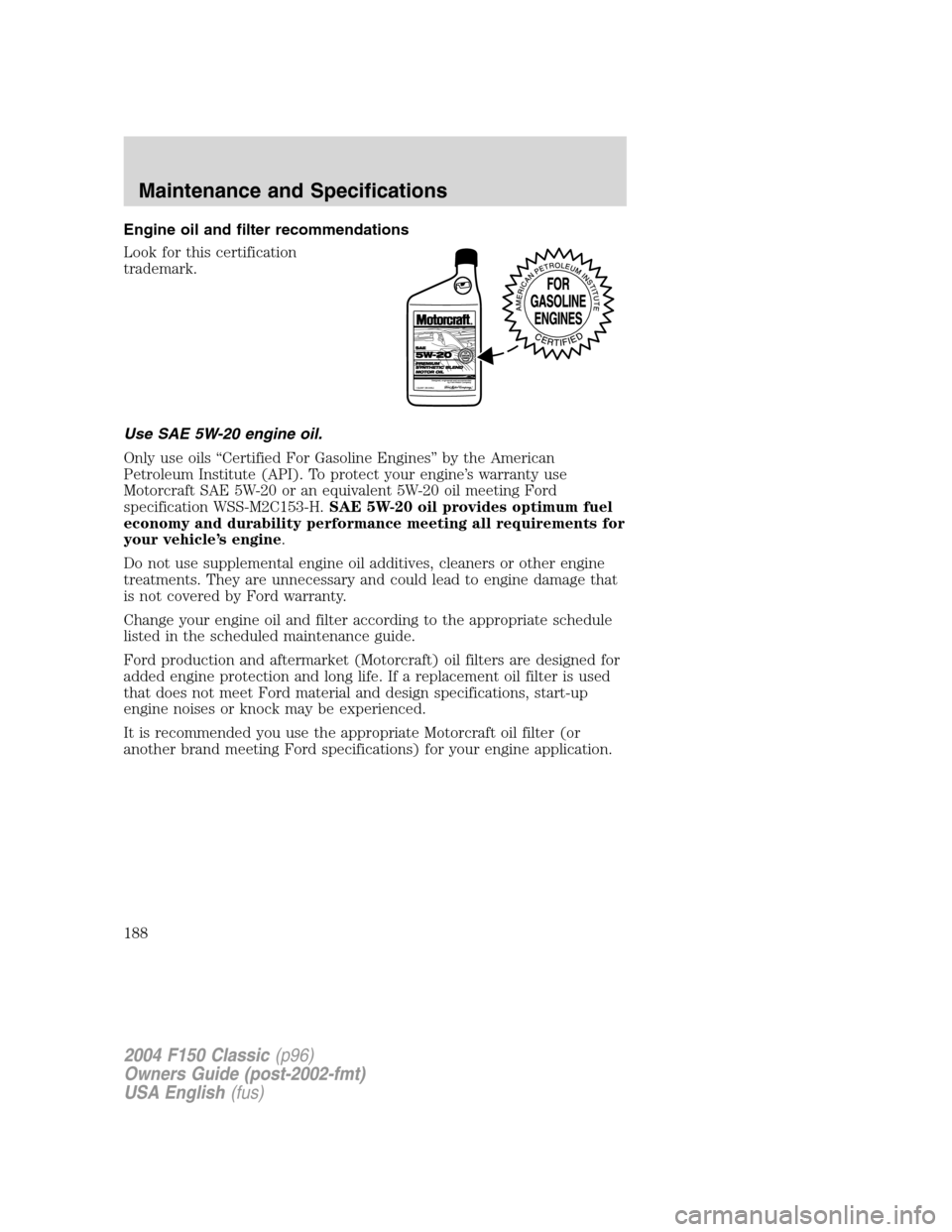 FORD F150 2004 11.G Herritage Owners Manual Engine oil and filter recommendations
Look for this certification
trademark.
Use SAE 5W-20 engine oil.
Only use oils“Certified For Gasoline Engines”by the American
Petroleum Institute (API). To pr