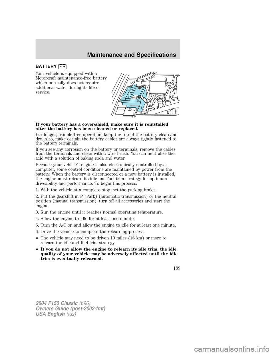 FORD F150 2004 11.G Herritage Owners Manual BATTERY
Your vehicle is equipped with a
Motorcraft maintenance-free battery
which normally does not require
additional water during its life of
service.
If your battery has a cover/shield, make sure i