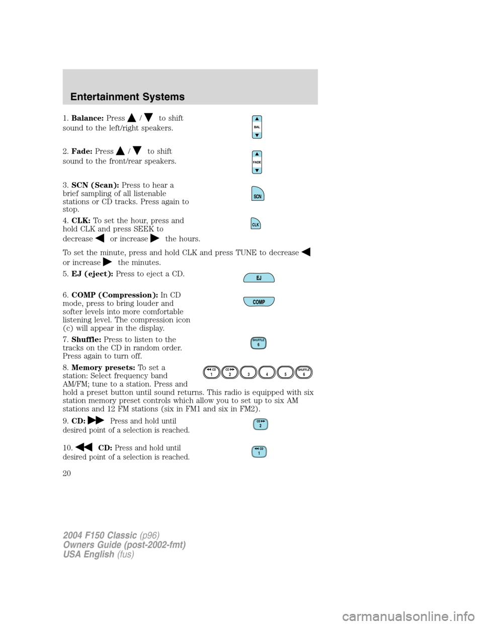 FORD F150 2004 11.G Herritage User Guide 1.Balance:Press/to shift
sound to the left/right speakers.
2.Fade:Press
/to shift
sound to the front/rear speakers.
3.SCN (Scan):Press to hear a
brief sampling of all listenable
stations or CD tracks. FORD F150 2004 11.G Herritage User Guide 1.Balance:Press/to shift
sound to the left/right speakers.
2.Fade:Press
/to shift
sound to the front/rear speakers.
3.SCN (Scan):Press to hear a
brief sampling of all listenable
stations or CD tracks.