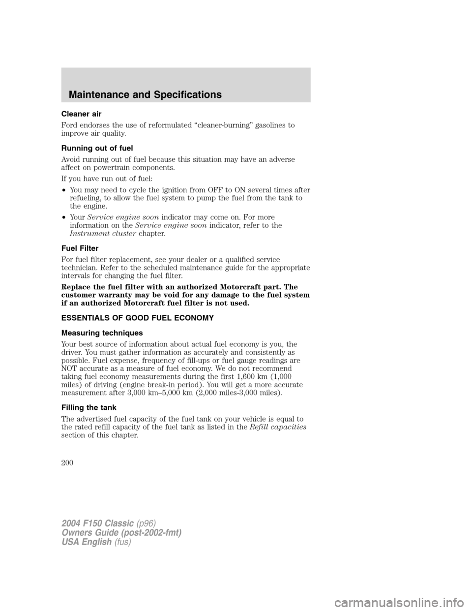 FORD F150 2004 11.G Herritage Owners Manual Cleaner air
Ford endorses the use of reformulated“cleaner-burning”gasolines to
improve air quality.
Running out of fuel
Avoid running out of fuel because this situation may have an adverse
affect 