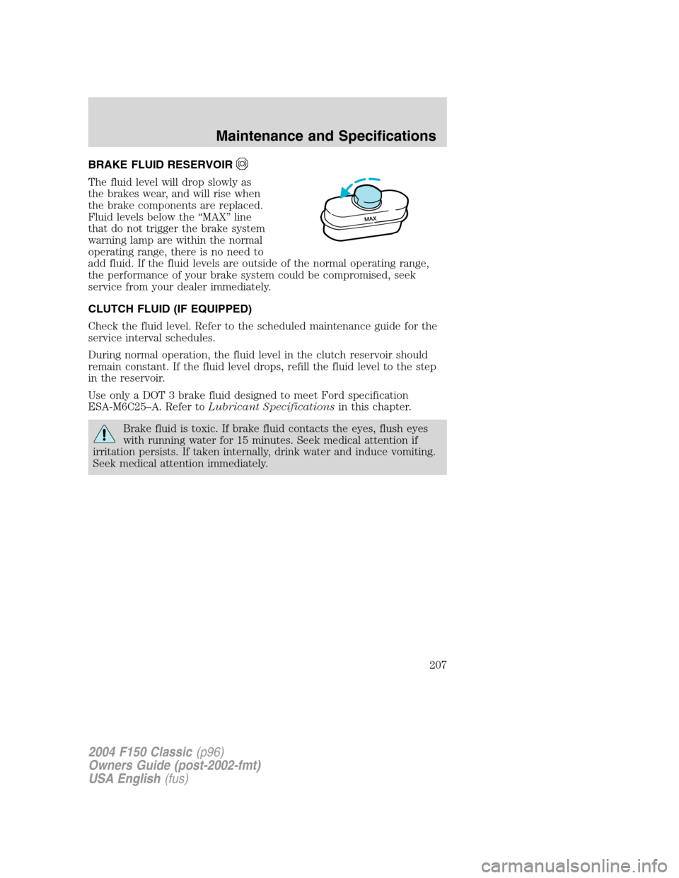 FORD F150 2004 11.G Herritage Owners Manual BRAKE FLUID RESERVOIR
The fluid level will drop slowly as
the brakes wear, and will rise when
the brake components are replaced.
Fluid levels below the“MAX”line
that do not trigger the brake syste FORD F150 2004 11.G Herritage Owners Manual BRAKE FLUID RESERVOIR
The fluid level will drop slowly as
the brakes wear, and will rise when
the brake components are replaced.
Fluid levels below the“MAX”line
that do not trigger the brake syste