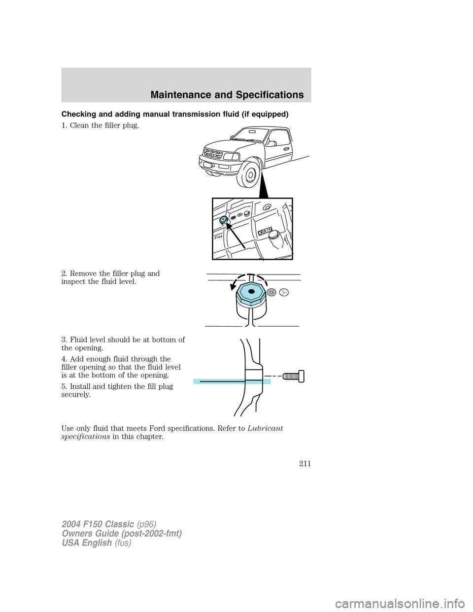 FORD F150 2004 11.G Herritage Owners Manual Checking and adding manual transmission fluid (if equipped)
1. Clean the filler plug.
2. Remove the filler plug and
inspect the fluid level.
3. Fluid level should be at bottom of
the opening.
4. Add e