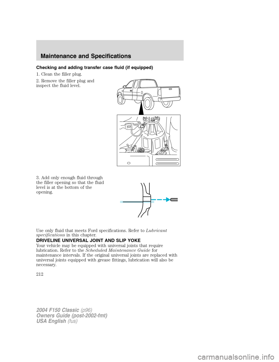 FORD F150 2004 11.G Herritage Owners Manual Checking and adding transfer case fluid (if equipped)
1. Clean the filler plug.
2. Remove the filler plug and
inspect the fluid level.
3. Add only enough fluid through
the filler opening so that the f