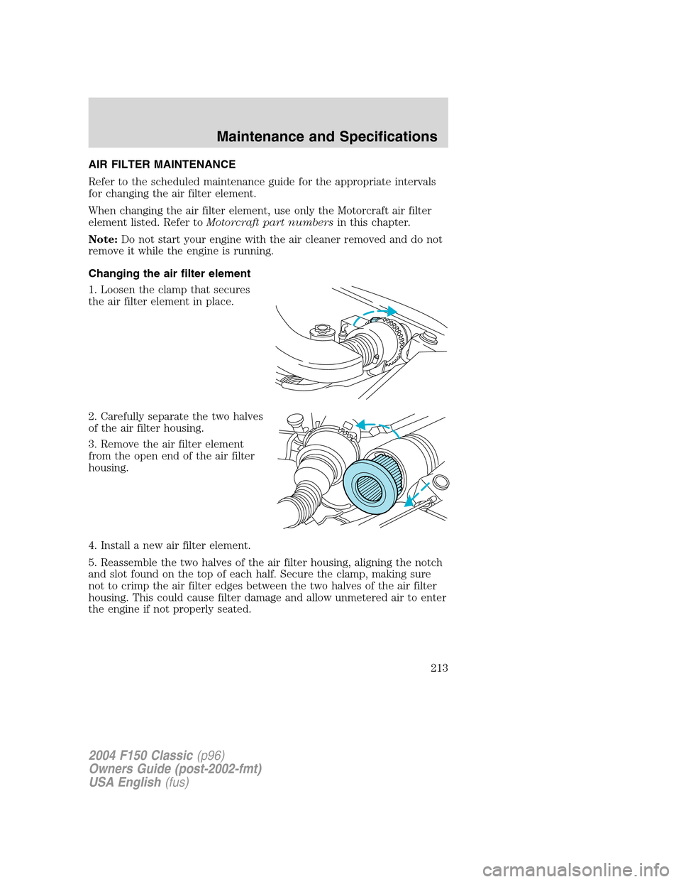 FORD F150 2004 11.G Herritage Owners Manual AIR FILTER MAINTENANCE
Refer to the scheduled maintenance guide for the appropriate intervals
for changing the air filter element.
When changing the air filter element, use only the Motorcraft air fil