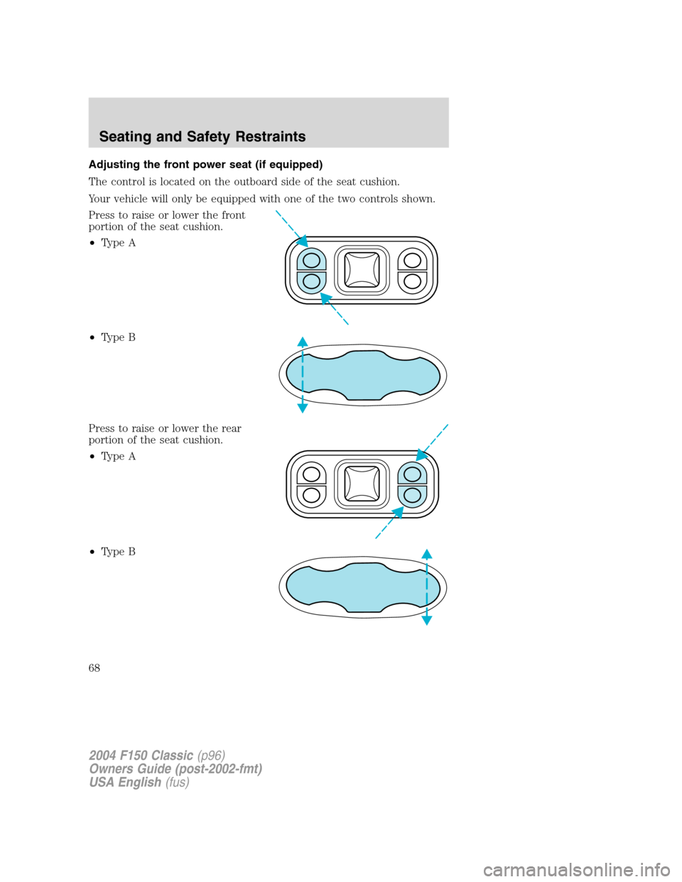 FORD F150 2004 11.G Herritage Repair Manual Adjusting the front power seat (if equipped)
The control is located on the outboard side of the seat cushion.
Your vehicle will only be equipped with one of the two controls shown.
Press to raise or l