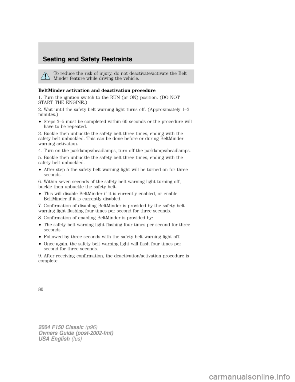 FORD F150 2004 11.G Herritage Owners Manual To reduce the risk of injury, do not deactivate/activate the Belt
Minder feature while driving the vehicle.
BeltMinder activation and deactivation procedure
1. Turn the ignition switch to the RUN (or 