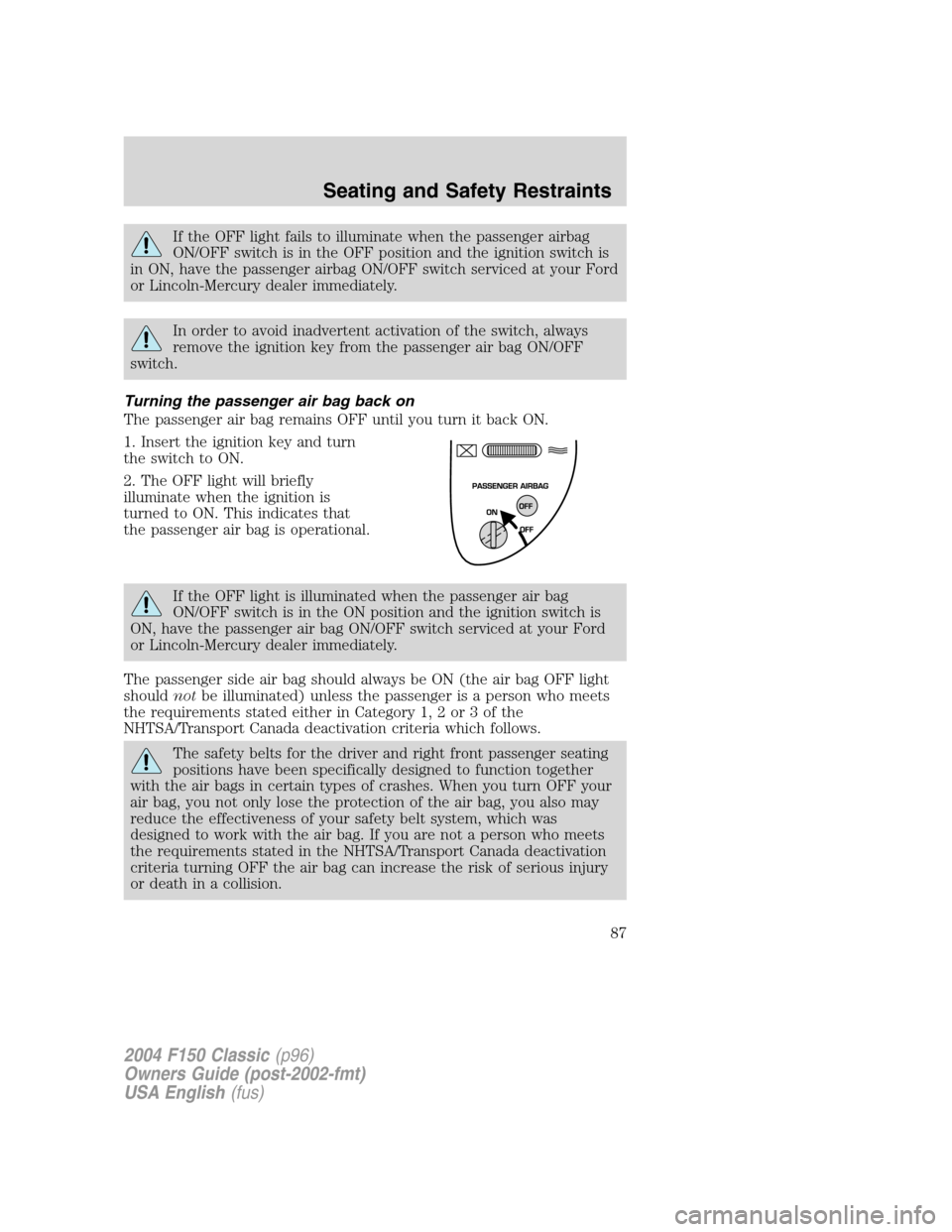 FORD F150 2004 11.G Herritage Manual Online If the OFF light fails to illuminate when the passenger airbag
ON/OFF switch is in the OFF position and the ignition switch is
in ON, have the passenger airbag ON/OFF switch serviced at your Ford
or L
