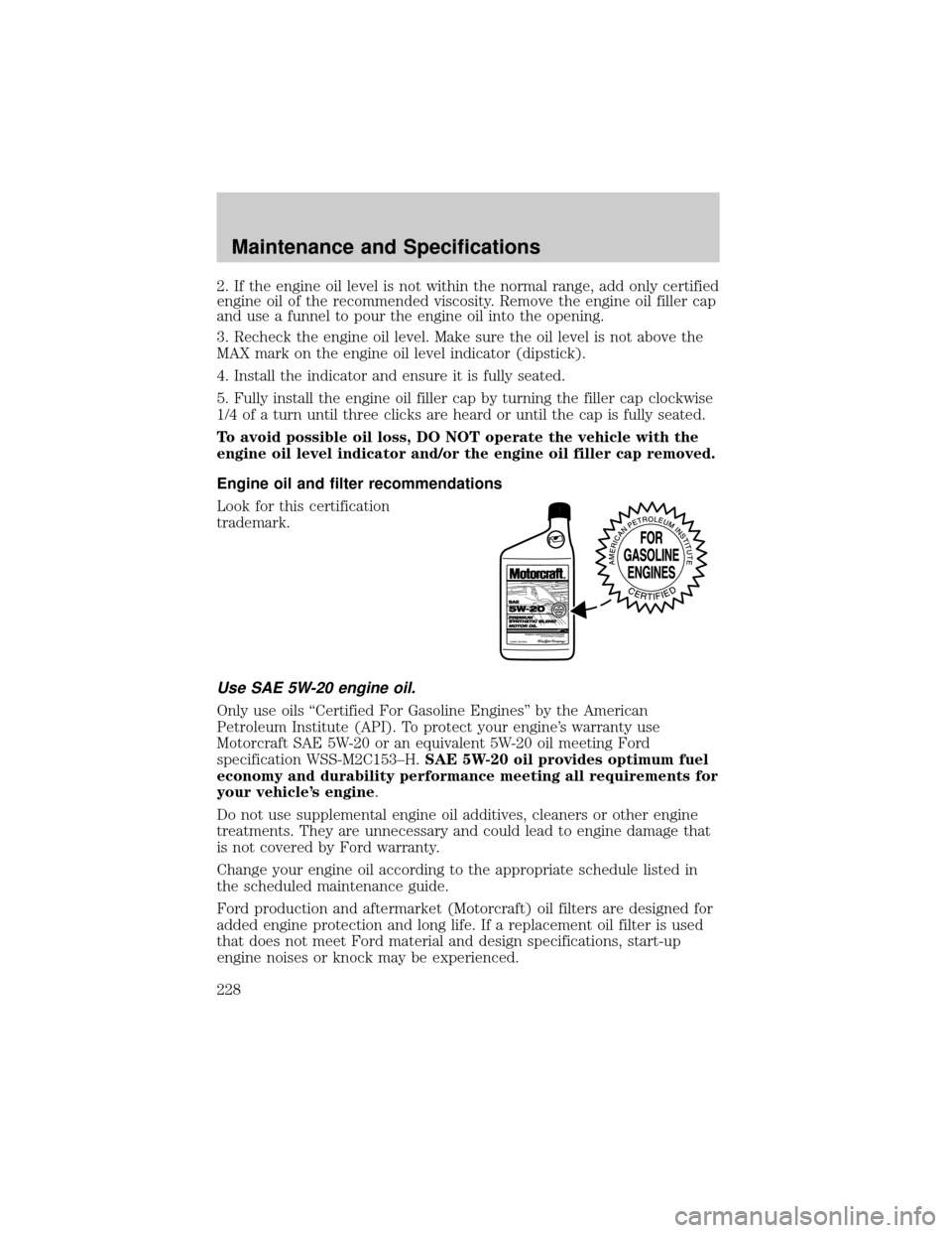 FORD F150 2004 11.G Owners Manual 2. If the engine oil level is not within the normal range, add only certified
engine oil of the recommended viscosity. Remove the engine oil filler cap
and use a funnel to pour the engine oil into the