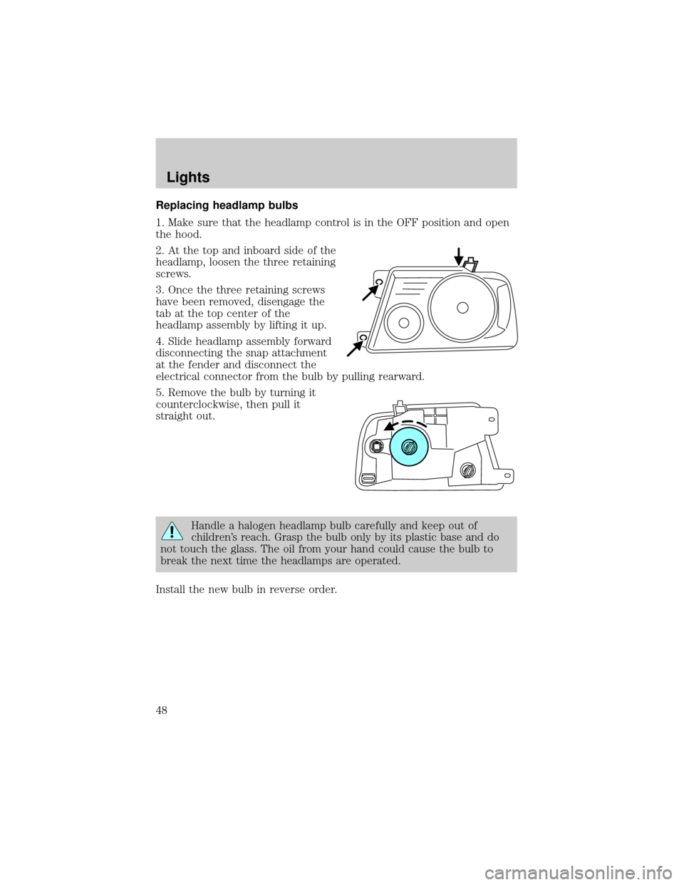 FORD F150 2004 11.G Owners Manual Replacing headlamp bulbs
1. Make sure that the headlamp control is in the OFF position and open
the hood.
2. At the top and inboard side of the
headlamp, loosen the three retaining
screws.
3. Once the FORD F150 2004 11.G Owners Manual Replacing headlamp bulbs
1. Make sure that the headlamp control is in the OFF position and open
the hood.
2. At the top and inboard side of the
headlamp, loosen the three retaining
screws.
3. Once the