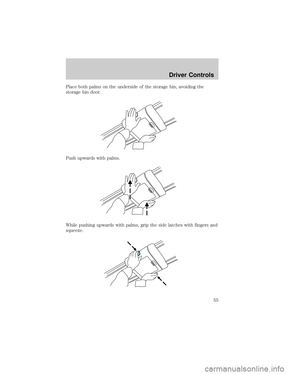FORD F150 2004 11.G Workshop Manual Place both palms on the underside of the storage bin, avoiding the
storage bin door.
Push upwards with palms.
While pushing upwards with palms, grip the side latches with fingers and
squeeze.
Driver C FORD F150 2004 11.G Workshop Manual Place both palms on the underside of the storage bin, avoiding the
storage bin door.
Push upwards with palms.
While pushing upwards with palms, grip the side latches with fingers and
squeeze.
Driver C