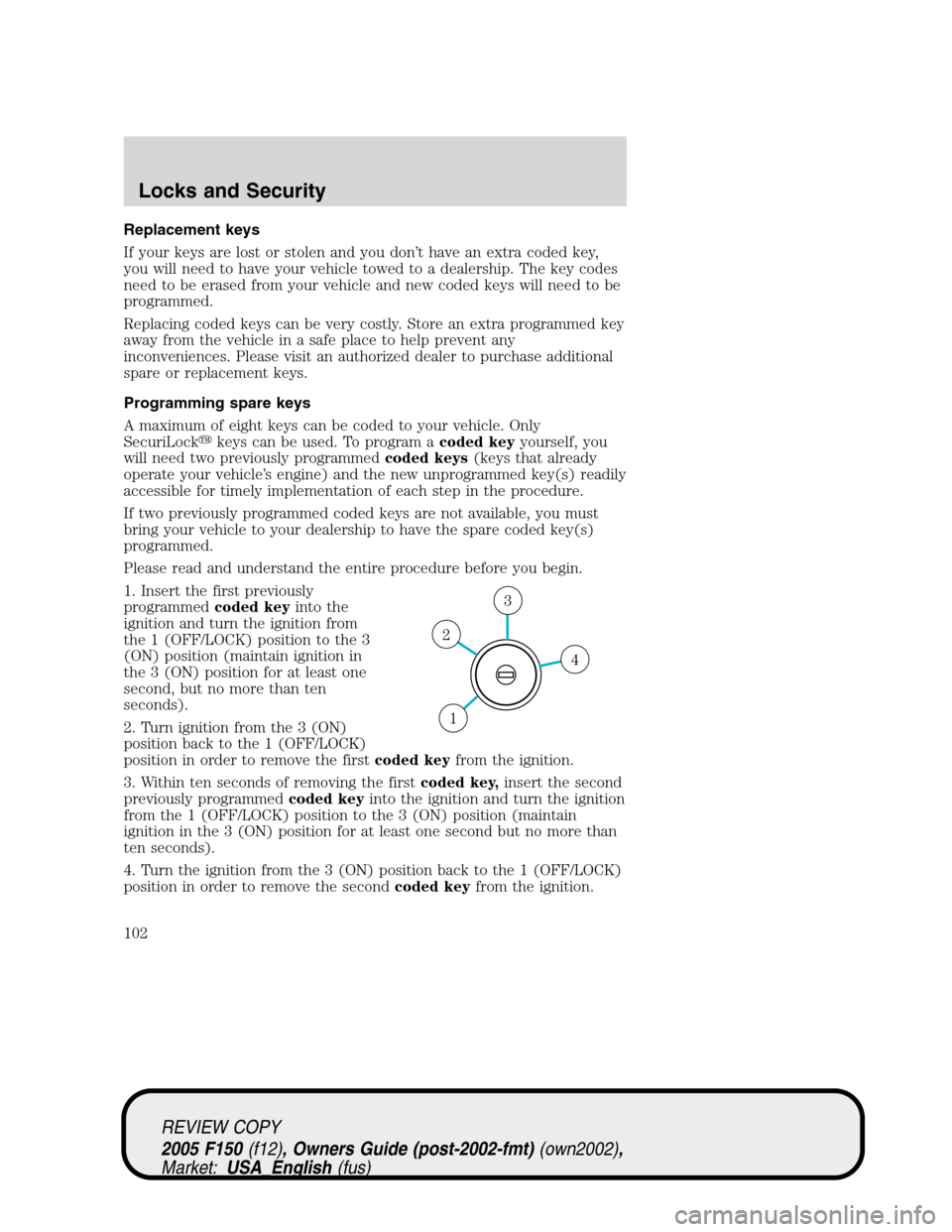 FORD F150 2005 11.G Owners Manual Replacement keys
If your keys are lost or stolen and you don’t have an extra coded key,
you will need to have your vehicle towed to a dealership. The key codes
need to be erased from your vehicle an