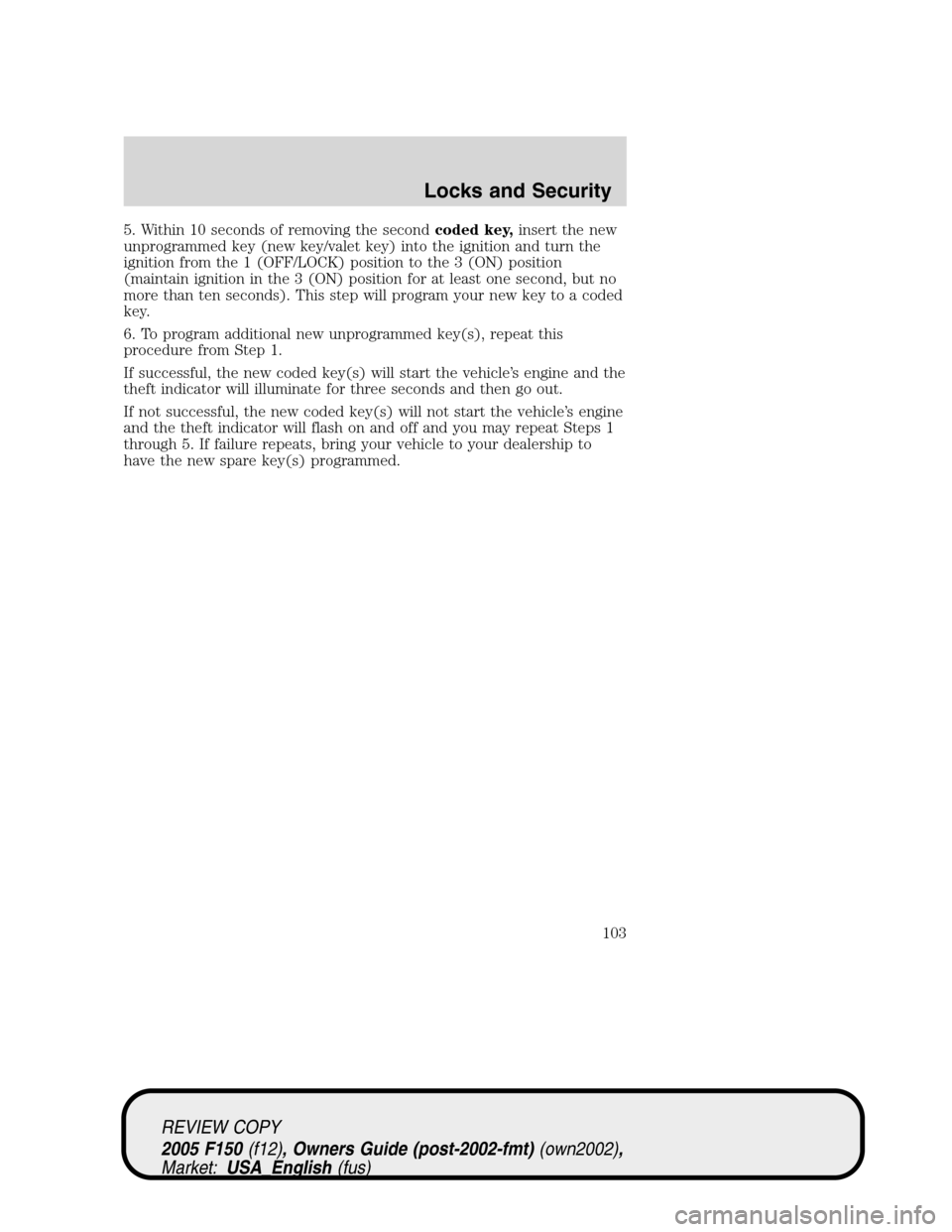 FORD F150 2005 11.G Owners Manual 5. Within 10 seconds of removing the secondcoded key,insert the new
unprogrammed key (new key/valet key) into the ignition and turn the
ignition from the 1 (OFF/LOCK) position to the 3 (ON) position
(