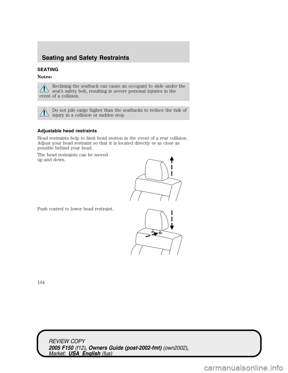 FORD F150 2005 11.G Owners Manual SEATING
Notes:
Reclining the seatback can cause an occupant to slide under the
seat’s safety belt, resulting in severe personal injuries in the
event of a collision.
Do not pile cargo higher than th