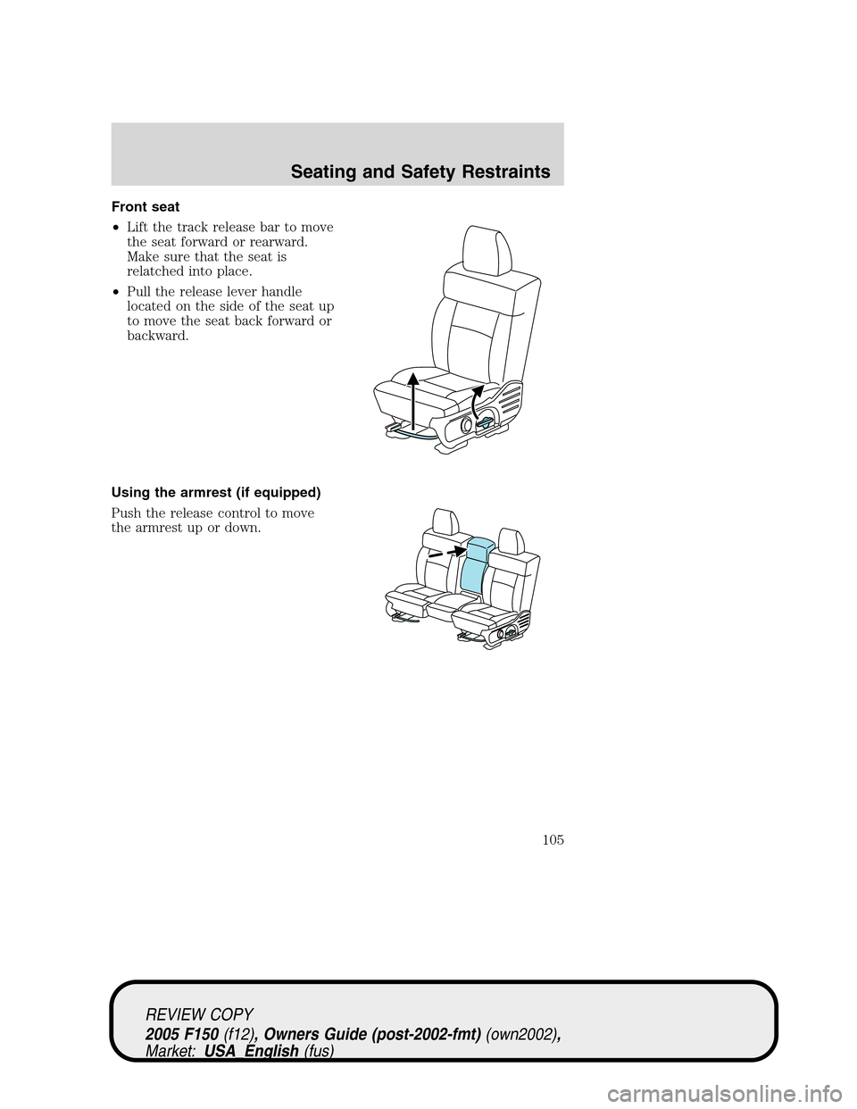 FORD F150 2005 11.G Owners Manual Front seat
•Lift the track release bar to move
the seat forward or rearward.
Make sure that the seat is
relatched into place.
•Pull the release lever handle
located on the side of the seat up
to m